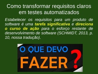 Como transformar requisitos claros
em testes automatizados
Estabelecer os requisitos para um produto de
software é uma tarefa significativa e direciona
o curso de ação para o esforço restante de
desenvolvimento de software (SCHMIDT, 2013, p.
10, nossa tradução).
 