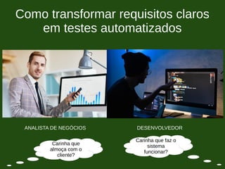 Como transformar requisitos claros
em testes automatizados
ANALISTA DE NEGÓCIOS DESENVOLVEDOR
Carinha que
almoça com o
cliente?
Carinha que faz o
sistema
funcionar?
 