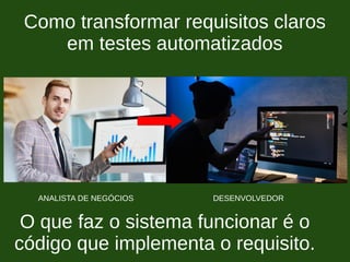 Como transformar requisitos claros
em testes automatizados
ANALISTA DE NEGÓCIOS DESENVOLVEDOR
O que faz o sistema funcionar é o
código que implementa o requisito.
 