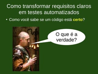 Como transformar requisitos claros
em testes automatizados
●
Como você sabe se um código está certo?
O que é a
verdade?
 