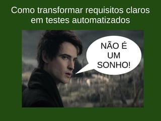 Como transformar requisitos claros
em testes automatizados
NÃO É
UM
SONHO!
 