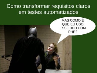 Como transformar requisitos claros
em testes automatizados
MAS COMO É
QUE EU USO
ESSE BDD COM
PHP?
 