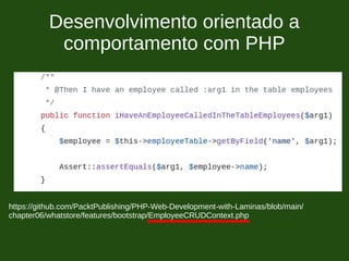 Desenvolvimento orientado a
comportamento com PHP
https://github.com/PacktPublishing/PHP-Web-Development-with-Laminas/blob/main/
chapter06/whatstore/features/bootstrap/EmployeeCRUDContext.php
 