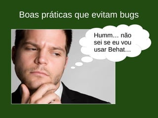 Boas práticas que evitam bugs
Humm… não
sei se eu vou
usar Behat…
 