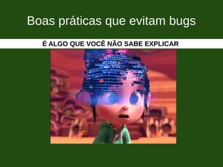 Boas práticas que evitam bugs
É ALGO QUE VOCÊ NÃO SABE EXPLICAR
 