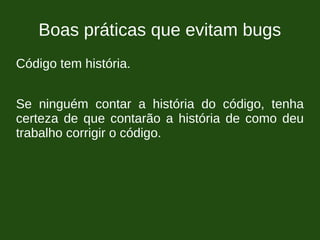 Boas práticas que evitam bugs
Código tem história.
Se ninguém contar a história do código, tenha
certeza de que contarão a história de como deu
trabalho corrigir o código.
 