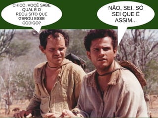 CHICÓ, VOCÊ SABE
QUAL É O
REQUISITO QUE
GEROU ESSE
CÓDIGO?
NÃO, SEI, SÓ
SEI QUE É
ASSIM...
 