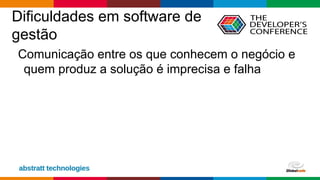 Globalcode – Open4education
Dificuldades em software de
gestão
Comunicação entre os que conhecem o negócio e
quem produz a solução é imprecisa e falha
 