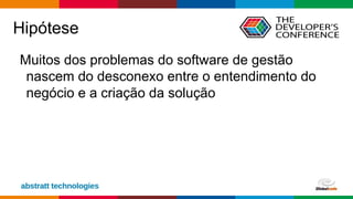 Globalcode – Open4education
Hipótese
Muitos dos problemas do software de gestão
nascem do desconexo entre o entendimento do
negócio e a criação da solução
 
