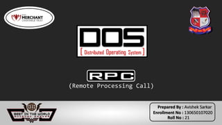 DOS[ Distributed Operating System ]
(Remote Processing Call)
RPC
Prepared By : Avishek Sarkar
Enrollment No : 130650107020
Roll No : 21
 