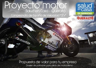 Proyecto motor
Salud en Casa - Queraltó

Campeonato de España de Velocidad “CEV”

Propuesta de valor para tu empresa
Dossier de patrocinio para piloto de motociclismo

 