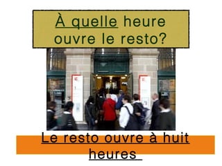À quelle heure
 ouvre le resto?




Le resto ouvre à huit
       heures
 