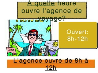 À quelle heure
  ouvre l'agence de
       voyage?

               Ouvert:
               8h-12h


L'agence ouvre de 8h à
         12h
 