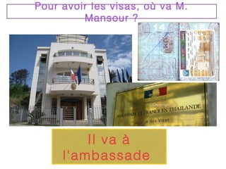 Pour avoir les visas, où va M.
         Mansour ?




         Il va à
     l'ambassade
 