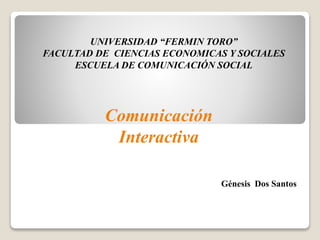 Comunicación
Interactiva
UNIVERSIDAD “FERMIN TORO”
FACULTAD DE CIENCIAS ECONOMICAS Y SOCIALES
ESCUELA DE COMUNICACIÓN SOCIAL
Génesis Dos Santos
 