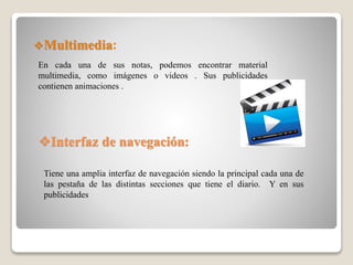 Interfaz de navegación:
Multimedia:
En cada una de sus notas, podemos encontrar material
multimedia, como imágenes o videos . Sus publicidades
contienen animaciones .
Tiene una amplia interfaz de navegación siendo la principal cada una de
las pestaña de las distintas secciones que tiene el diario. Y en sus
publicidades
 