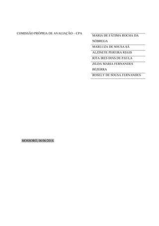 COMISSÃO PRÓPRIA DE AVALIAÇÃO – CPA
MOSSORÓ, 06/06/2014.
MARIA DE FÁTIMA ROCHA DA
NÓBREGA
MARLUZA DE SOUSA SÁ
ALZINETE PEREIRA REGIS
RITA IRES DIAS DE PAULA
ZILDA MARIA FERNANDES
BEZERRA
ROSELY DE SOUSA FERNANDES
 