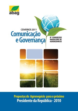 PROPOSTAS AOS PRESIDENCIÁVEIS




                   CENÁRIOS 2011

Comunicação
  e Governança




     Propostas do Agronegócio para o próximo
           Presidente da República - 2010
AGRONEGÓCIO – DESENVOLVIMENTO E SUSTENTABILIDADE
                                                                              1
 