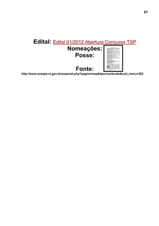 67
Edital: Edital 01/2012 Abertura Concurso TSP
Nomeações:
Posse:
Fonte:
http://www.susepe.rs.gov.br/especial.php?pagina=esp&tipo=conteudo&cod_menu=202
 