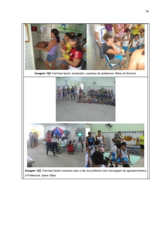 78
Imagem 122: Famílias fazem aniversário surpresa de professora Maria do Socorro.
Imagem 122: Famílias fazem surpresa para o dia do professor com mensagem de agradecimentos
à Professora Joana Dália.
 