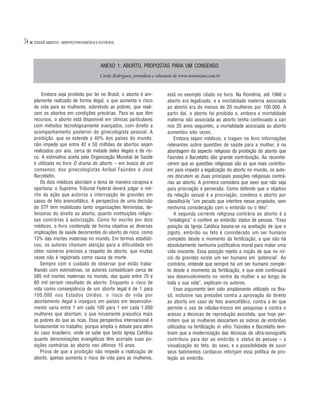 34   DOSSIÊ ABORTO – MORTES PREVENÍVEIS E EVITÁVEIS




                                           ANEXO 1: ABORTO, PROPOSTAS PARA UM CONSENSO
                                          Carla Rodrigues, jornalista e colunista de www.nominimo.com.br


         Embora seja proibido por lei no Brasil, o aborto é am-             está no exemplo citado no livro. Na Romênia, até 1966 o
     plamente realizado de forma ilegal, o que aumenta o risco              aborto era legalizado, e a mortalidade materna associada
     de vida para as mulheres, sobretudo as pobres, que reali-              ao aborto era de menos de 20 mulheres por 100.000. A
     zam os abortos em condições precárias. Para as que têm                 partir daí, o aborto foi proibido e, embora a mortalidade
     recursos, o aborto está disponível em clínicas particulares            materna não associada ao aborto tenha continuado a cair
     com métodos tecnologicamente avançados, com direito a                  nos 20 anos seguintes, a mortalidade associada ao aborto
     acompanhamento posterior do ginecologista pessoal. A                   aumentou oito vezes.
     proibição, que se estende a 40% dos países do mundo,                       Embora sejam médicos, e tragam no livro informações
     não impede que entre 42 e 50 milhões de abortos sejam                  relevantes sobre questões de saúde para a mulher, é na
     realizados por ano, cerca de metade deles ilegais e de ris-            abordagem do aspecto religioso da proibição do aborto que
     co. A estimativa aceita pela Organização Mundial de Saúde              Faúndes e Barzelatto dão grande contribuição. Ao reconhe-
     é utilizada no livro O drama do aborto – em busca de um                cerem que as questões religiosas são as que mais contribu-
     consenso , dos ginecologistas Aníbal Faúndes e José                    em para impedir a legalização do aborto no mundo, os auto-
     Barzelatto.                                                            res discutem as duas principais posições religiosas contrá-
         Os dois médicos abordam o tema de maneira corajosa e               rias ao aborto. A primeira considera que sexo que não seja
     oportuna: o Supremo Tribunal Federal deverá julgar o mé-               para procriação é perversão. Como defende que o objetivo
     rito da ação que autoriza a interrupção de gravidez em                 da relação sexual é a procriação, condena o aborto por
     casos de feto anencefálico. A perspectiva de uma decisão               classificá-lo “um pecado que interfere nesse propósito, sem
     do STF tem mobilizado tanto organizações feministas, de-               nenhuma consideração com o embrião ou o feto”.
     fensoras do direito ao aborto, quanto instituições religio-                A segunda corrente religiosa contrária ao aborto é a
     sas contrárias à autorização. Como foi escrito por dois                “ontológica” e confere ao embrião status de pessoa. “Essa
     médicos, o livro contempla de forma objetiva as diversas               posição da Igreja Católica baseia-se na aceitação de que o
     implicações de saúde decorrentes do aborto de risco, como              zigoto, embrião ou feto é considerado um ser humano
     13% das mortes maternas no mundo. Em termos estatísti-                 completo desde o momento da fertilização, e que não há
     cos, os autores chamam atenção para a dificuldade em                   absolutamente nenhuma justificativa moral para matar uma
     obter números precisos a respeito do aborto, que muitas                vida inocente. Essa posição rejeita a noção de que no iní-
     vezes não é registrado como causa de morte.                            cio da gravidez existe um ser humano em ‘potencial’. Ao
         Sempre com o cuidado de observar que estão traba-                  contrário, entende que sempre há um ser humano comple-
     lhando com estimativas, os autores contabilizam cerca de               to desde o momento da fertilização, e que este continuará
     585 mil mortes maternas no mundo, das quais entre 70 e                 seu desenvolvimento no ventre da mulher e ao longo de
     80 mil seriam resultado de aborto. Enquanto o risco de                 toda a sua vida”, explicam os autores.
     vida como conseqüência de um aborto legal é de 1 para                      Esse argumento tem sido amplamente utilizado no Bra-
     100.000 nos Estados Unidos, o risco de vida por                        sil, inclusive nas pressões contra a aprovação do direito
     abortamento ilegal e inseguro em países em desenvolvi-                 ao aborto em caso de feto anencefálico, contra a lei que
     mento varia entre 1 em cada 100 para 1 em cada 1.000                   permite o uso de células-tronco em pesquisas e contra o
     mulheres que abortam, o que novamente prejudica mais                   acesso a técnicas de reprodução assistida, que hoje per-
     as pobres do que as ricas. Essa perspectiva internacional é            mitem que as mulheres descartem as sobras de embriões
     fundamental no trabalho, porque amplia o debate para além              utilizados na fertilização in vitro. Faúndes e Barzelatto lem-
     do caso brasileiro, onde se sabe que tanto Igreja Católica             bram que a modernização das técnicas de ultra-sonografia
     quanto denominações evangélicas têm acirrado suas po-                  contribuiu para dar ao embrião o status de pessoa – a
     sições contrárias ao aborto nos últimos 10 anos.                       visualização do feto, do sexo, e a possibilidade de ouvir
         Prova de que a proibição não impede a realização de                seus batimentos cardíacos reforçam essa política de pro-
     aborto, apenas aumenta o risco de vida para as mulheres,               teção ao embrião.
 