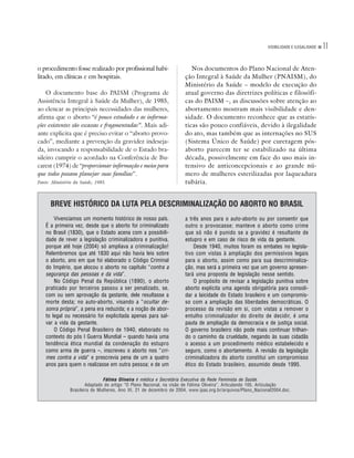 VISIBILIDADE E ILEGALIDADE   11

o procedimento fosse realizado por profissional habi-                   Nos documentos do Plano Nacional de Aten-
litado, em clínicas e em hospitais.                                  ção Integral à Saúde da Mulher (PNAISM), do
                                                                     Ministério da Saúde – modelo de execução do
    O documento base do PAISM (Programa de                           atual governo das diretrizes políticas e filosófi-
Assistência Integral à Saúde da Mulher), de 1985,                    cas do PAISM –, as discussões sobre atenção ao
ao elencar as principais necessidades das mulheres,                  abortamento mostram mais visibilidade e den-
afirma que o aborto “é pouco estudado e as informa-                  sidade. O documento reconhece que as estatís-
ções existentes são escassas e fragmentadas”. Mais adi-              ticas são pouco confiáveis, devido à ilegalidade
ante explicita que é preciso evitar o “aborto provo-                 do ato, mas também que as internações no SUS
cado”, mediante a prevenção da gravidez indeseja-                    (Sistema Único de Saúde) por curetagem pós-
da, invocando a responsabilidade de o Estado bra-                    aborto parecem ter se estabilizado na última
sileiro cumprir o acordado na Conferência de Bu-                     década, possivelmente em face do uso mais in-
carest (1974) de “proporcionar informação e meios para               tensivo de anticoncepcionais e ao grande nú-
que todos possam planejar suas famílias”.                            mero de mulheres esterilizadas por laqueadura
Fonte: Ministério da Saúde, 1985.                                    tubária.


      BREVE HISTÓRICO DA LUTA PELA DESCRIMINALIZAÇÃO DO ABORTO NO BRASIL
       Vivenciamos um momento histórico de nosso país.               a três anos para o auto-aborto ou por consentir que
   É a primeira vez, desde que o aborto foi criminalizado            outro o provocasse; manteve o aborto como crime
   no Brasil (1830), que o Estado acena com a possibili-             que só não é punido se a gravidez é resultante de
   dade de rever a legislação criminalizadora e punitiva,            estupro e em caso de risco de vida da gestante.
   porque até hoje (2004) só ampliava a criminalização!                  Desde 1940, muitos foram os embates no legisla-
   Relembremos que até 1830 aqui não havia leis sobre                tivo com vistas à ampliação dos permissivos legais
   o aborto, ano em que foi elaborado o Código Criminal              para o aborto, assim como para sua descriminaliza-
   do Império, que alocou o aborto no capítulo “contra a             ção, mas será a primeira vez que um governo apresen-
   segurança das pessoas e da vida”.                                 tará uma proposta de legislação nesse sentido.
       No Código Penal da República (1890), o aborto                     O propósito de revisar a legislação punitiva sobre
   praticado por terceiros passou a ser penalizado, se,              aborto explicita uma agenda obrigatória para consoli-
   com ou sem aprovação da gestante, dele resultasse a               dar a laicidade do Estado brasileiro e um compromis-
   morte desta; no auto-aborto, visando a “ocultar de-               so com a ampliação das liberdades democráticas. O
   sonra própria”, a pena era reduzida; e a noção de abor-           processo da revisão em si, com vistas a remover o
   to legal ou necessário foi explicitada apenas para sal-           entulho criminalizador do direito de decidir, é uma
   var a vida da gestante.                                           pauta de ampliação da democracia e de justiça social.
       O Código Penal Brasileiro de 1940, elaborado no               O governo brasileiro não pode mais continuar trilhan-
   contexto do pós I Guerra Mundial – quando havia uma               do o caminho da crueldade, negando às suas cidadãs
   tendência ética mundial da condenação do estupro                  o acesso a um procedimento médico estabelecido e
   como arma de guerra –, inscreveu o aborto nos “cri-               seguro, como o abortamento. A revisão da legislação
   mes contra a vida” e prescrevia pena de um a quatro               criminalizadora do aborto constitui um compromisso
   anos para quem o realizasse em outra pessoa; e de um              ético do Estado brasileiro, assumido desde 1995.

                               Fátima Oliveira é médica e Secretária Executiva da Rede Feminista de Saúde.
                       Adaptado do artigo “O Plano Nacional, na visão de Fátima Oliveira”, Articulando 105, Articulação
               Brasileira de Mulheres, Ano III, 21 de dezembro de 2004, www.ipas.org.br/arquivos/Plano_Nacional2004.doc.
 