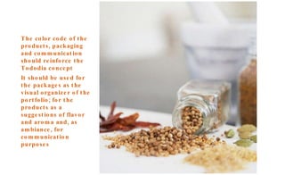 The color code of the products, packaging and communication should reinforce the Tododia concept It should be used for the packages as the visual organizer of the portfolio; for the products as a suggestions of flavor and aroma and, as ambiance, for communication purposes 