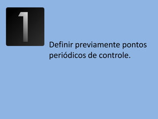 Definir previamente pontos
periódicos de controle.
 