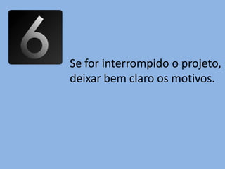 Se for interrompido o projeto,
deixar bem claro os motivos.
 