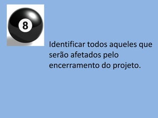 Identificar todos aqueles que
serão afetados pelo
encerramento do projeto.
 