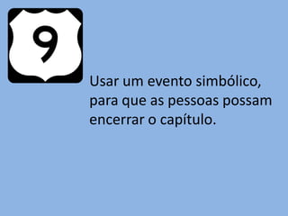 Usar um evento simbólico,
para que as pessoas possam
encerrar o capítulo.
 
