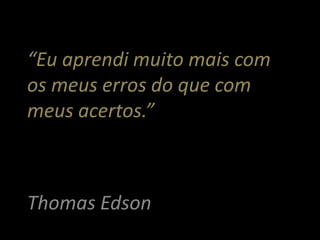 “Eu aprendi muito mais com
os meus erros do que com
meus acertos.”



Thomas Edson
 