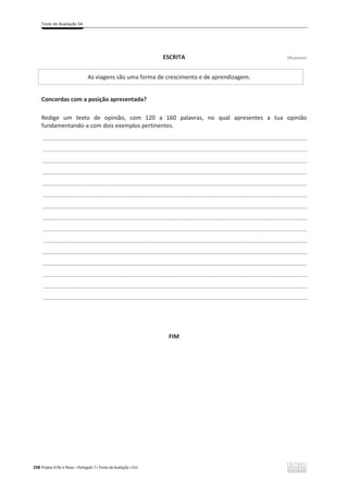 Teste de Avaliação 5A
298 Projeto A Par e Passo – Português 7 x Testes de Avaliação x ASA
ESCRITA [30 pontos]
As viagens são uma forma de crescimento e de aprendizagem.
Concordas com a posição apresentada?
Redige um texto de opinião, com 120 a 160 palavras, no qual apresentes a tua opinião
fundamentando-a com dois exemplos pertinentes.
___________________________________________________________________________________________________
___________________________________________________________________________________________________
___________________________________________________________________________________________________
___________________________________________________________________________________________________
___________________________________________________________________________________________________
___________________________________________________________________________________________________
___________________________________________________________________________________________________
___________________________________________________________________________________________________
___________________________________________________________________________________________________
___________________________________________________________________________________________________
___________________________________________________________________________________________________
___________________________________________________________________________________________________
___________________________________________________________________________________________________
___________________________________________________________________________________________________
___________________________________________________________________________________________________
FIM
 
