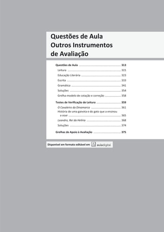 Projeto A Par e Passo - Português 7 x Testes de Avaliação x ASA
Questões de Aula
Outros Instrumentos
de Avaliação
Questões de Aula ....................................................... 313
Leitura ...................................................................... 315
Educação Literária .................................................... 323
Escrita ....................................................................... 333
Gramática ................................................................. 341
Soluções ................................................................... 354
Grelha-modelo de cotação e correção ..................... 358
Testes de Verificação de Leitura ................................ 359
O Cavaleiro da Dinamarca ....................................... 361
História de uma gaivota e do gato que a ensinou
a voar ..................................................................... 365
Leandro, Rei da Helíria ............................................. 368
Soluções ................................................................... 374
Grelhas de Apoio à Avaliação .................................... 375
Disponível em formato editável em
 
