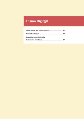 Ensino Digit@l
Ensino Digit@l (por Carlos Pinheiro) ................................ 61
Roteiro Aula Digit@l ......................................................... 73
Guia de Recursos Multimédia
do Manual A Par e Passo .................................................. 87
 