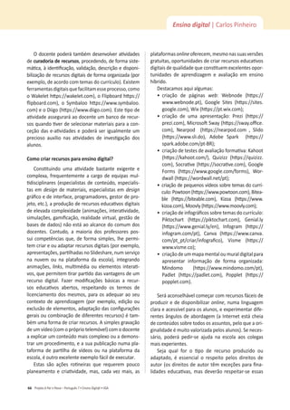 Projeto A Par e PassoʹWŽƌƚƵŐƵġƐϳͻŶƐŝŶŽŝŐŝƚ@ůͻ^
66
Ensino digital | Carlos Pinheiro
KĚŽĐĞŶƚĞƉŽĚĞƌĄƚĂŵďĠŵĚĞƐĞŶǀŽůǀĞƌĂƟǀŝĚĂĚĞƐ
de ĐƵƌĂĚŽƌŝĂĚĞƌĞĐƵƌƐŽƐ͕ƉƌŽĐĞĚĞŶĚŽ͕ĚĞĨŽƌŵĂƐŝƐƚĞ-
ŵĄƟĐĂ͕ăŝĚĞŶƟĮĐĂĕĆŽ͕ǀĂůŝĚĂĕĆŽ͕ĚĞƐĐƌŝĕĆŽĞĚŝƐƉŽŶŝ-
bilização de recursos digitais de forma organizada (por
ĞǆĞŵƉůŽ͕ĚĞĂĐŽƌĚŽĐŽŵƚĞŵĂƐĚŽĐƵƌƌşĐƵůŽͿ͘ǆŝƐƚĞŵ
ĨĞƌƌĂŵĞŶƚĂƐĚŝŐŝƚĂŝƐƋƵĞĨĂĐŝůŝƚĂŵĞƐƐĞƉƌŽĐĞƐƐŽ͕ĐŽŵŽ
o tĂŬĞůĞƚ ŚƩƉƐ͗ͬͬǁĂŬĞůĞƚ͘ĐŽŵͿ͕ŽůŝƉďŽĂƌĚŚƩƉƐ͗ͬͬ
ŇŝƉďŽĂƌĚ͘ĐŽŵͿ͕ Ž Symbaloo ŚƩƉƐ͗ͬͬǁǁǁ͘ƐǇŵďĂůŽŽ͘
com) e o Diigo (ŚƩƉƐ͗ͬͬǁǁǁ͘ĚŝŝŐŽ͘ĐŽŵͿ͘ƐƚĞƟƉŽĚĞ
ĂƟǀŝĚĂĚĞĂƐƐĞŐƵƌĂƌĄĂŽĚŽĐĞŶƚĞƵŵďĂŶĐŽĚĞƌĞĐƵƌ-
ƐŽƐƋƵĂŶĚŽƟǀĞƌĚĞƐĞůĞĐŝŽŶĂƌŵĂƚĞƌŝĂŝƐƉĂƌĂĂĐŽŶ-
ĐĞĕĆŽĚĂƐĞͲĂƟǀŝĚĂĚĞƐĞƉŽĚĞƌĄƐĞƌŝŐƵĂůŵĞŶƚĞƵŵ
ƉƌĞĐŝŽƐŽ ĂƵǆşůŝŽ ŶĂƐ ĂƟǀŝĚĂĚĞƐ ĚĞ ŝŶǀĞƐƟŐĂĕĆŽ ĚŽƐ
alunos.
ŽŵŽĐƌŝĂƌƌĞĐƵƌƐŽƐƉĂƌĂĞŶƐŝŶŽĚŝŐŝƚĂů͍
ŽŶƐƟƚƵŝŶĚŽ ƵŵĂ ĂƟǀŝĚĂĚĞ ďĂƐƚĂŶƚĞ ĞǆŝŐĞŶƚĞ Ğ
ĐŽŵƉůĞǆĂ͕ĨƌĞƋƵĞŶƚĞŵĞŶƚĞĂĐĂƌŐŽĚĞĞƋƵŝƉĂƐŵƵů-
ƟĚŝƐĐŝƉůŝŶĂƌĞƐ;ĞƐƉĞĐŝĂůŝƐƚĂƐĚĞĐŽŶƚĞƷĚŽ͕ĞƐƉĞĐŝĂůŝƐ-
tas em designĚĞŵĂƚĞƌŝĂŝƐ͕ĞƐƉĞĐŝĂůŝƐƚĂƐĞŵdesign
ŐƌĄĮĐŽĞĚĞŝŶƚĞƌĨĂĐĞ͕ƉƌŽŐƌĂŵĂĚŽƌĞƐ͕ŐĞƐƚŽƌĚĞƉƌŽ-
ũĞƚŽ͕ĞƚĐ͘Ϳ͕ĂƉƌŽĚƵĕĆŽĚĞƌĞĐƵƌƐŽƐĞĚƵĐĂƟǀŽƐĚŝŐŝƚĂŝƐ
ĚĞĞůĞǀĂĚĂĐŽŵƉůĞǆŝĚĂĚĞ;ĂŶŝŵĂĕƁĞƐ͕ŝŶƚĞƌĂƟǀŝĚĂĚĞ͕
ƐŝŵƵůĂĕƁĞƐ͕ŐĂŵŝĮĐĂĕĆŽ͕ƌĞĂůŝĚĂĚĞǀŝƌƚƵĂů͕ŐĞƐƚĆŽĚĞ
bases de dados) não está ao alcance do comum dos
ĚŽĐĞŶƚĞƐ͘ ŽŶƚƵĚŽ͕ Ă ŵĂŝŽƌŝĂ ĚŽƐ ƉƌŽĨĞƐƐŽƌĞƐ ƉŽƐ-
ƐƵŝĐŽŵƉĞƚġŶĐŝĂƐƋƵĞ͕ĚĞĨŽƌŵĂƐŝŵƉůĞƐ͕ůŚĞƉĞƌŵŝ-
ƚĞŵĐƌŝĂƌĞŽƵĂĚĂƉƚĂƌƌĞĐƵƌƐŽƐĚŝŐŝƚĂŝƐ;ƉŽƌĞǆĞŵƉůŽ͕
ĂƉƌĞƐĞŶƚĂĕƁĞƐ͕ƉĂƌƟůŚĂĚĂƐŶŽ^ůŝĚĞƐŚĂƌĞ͕ŶƵŵƐĞƌǀŝĕŽ
ŶĂ ŶƵǀĞŵ ŽƵ ŶĂ ƉůĂƚĂĨŽƌŵĂ ĚĂ ĞƐĐŽůĂͿ͕ ŝŶƚĞŐƌĂŶĚŽ
ĂŶŝŵĂĕƁĞƐ͕links͕ŵƵůƟŵĠĚŝĂŽƵĞůĞŵĞŶƚŽƐŝŶƚĞƌĂƟ-
ǀŽƐ͕ƋƵĞƉĞƌŵŝƚĞŵƟƌĂƌƉĂƌƟĚŽĚĂƐǀĂŶƚĂŐĞŶƐĚĞƵŵ
ƌĞĐƵƌƐŽ ĚŝŐŝƚĂů͘ ĂǌĞƌ ŵŽĚŝĮĐĂĕƁĞƐ ďĄƐŝĐĂƐ Ă ƌĞĐƵƌ-
ƐŽƐ ĞĚƵĐĂƟǀŽƐ ĂďĞƌƚŽƐ͕ ƌĞƐƉĞŝƚĂŶĚŽ ŽƐ ƚĞƌŵŽƐ ĚĞ
ůŝĐĞŶĐŝĂŵĞŶƚŽĚŽƐŵĞƐŵŽƐ͕ƉĂƌĂŽƐĂĚĞƋƵĂƌĂŽƐĞƵ
ĐŽŶƚĞǆƚŽĚĞĂƉƌĞŶĚŝǌĂŐĞŵ;ƉŽƌĞǆĞŵƉůŽ͕ĞĚŝĕĆŽŽƵ
ĞǆĐůƵƐĆŽĚĞĞůĞŵĞŶƚŽƐ͕ĂĚĂƉƚĂĕĆŽĚĂƐĐŽŶĮŐƵƌĂĕƁĞƐ
gerais ou combinação de diferentes recursos) é tam-
bém uma forma de criar recursos. A simples gravação
ĚĞƵŵǀşĚĞŽ;ĐŽŵŽƉƌſƉƌŝŽƚĞůĞŵſǀĞůͿĐŽŵŽĚŽĐĞŶƚĞ
ĂĞǆƉůŝĐĂƌƵŵĐŽŶƚĞƷĚŽŵĂŝƐĐŽŵƉůĞǆŽŽƵĂĚĞŵŽŶƐ-
ƚƌĂƌƵŵƉƌŽĐĞĚŝŵĞŶƚŽ͕ĞĂƐƵĂƉƵďůŝĐĂĕĆŽŶƵŵĂƉůĂ-
ƚĂĨŽƌŵĂ ĚĞ ƉĂƌƟůŚĂ ĚĞ ǀşĚĞŽƐ ŽƵ ŶĂ ƉůĂƚĂĨŽƌŵĂ ĚĂ
ĞƐĐŽůĂ͕ĠŽƵƚƌŽĞǆĐĞůĞŶƚĞĞǆĞŵƉůŽĨĄĐŝůĚĞĞǆĞĐƵƚĂƌ͘
ƐƚĂƐ ƐĆŽ ĂĕƁĞƐ ƌŽƟŶĞŝƌĂƐ ƋƵĞ ƌĞƋƵĞƌĞŵ ƉŽƵĐŽ
ƉůĂŶĞĂŵĞŶƚŽĞĐƌŝĂƟǀŝĚĂĚĞ͕ŵĂƐ͕ĐĂĚĂǀĞǌŵĂŝƐ͕ĂƐ
plataformasonlineŽĨĞƌĞĐĞŵ͕ŵĞƐŵŽŶĂƐƐƵĂƐǀĞƌƐƁĞƐ
ŐƌĂƚƵŝƚĂƐ͕ŽƉŽƌƚƵŶŝĚĂĚĞƐĚĞĐƌŝĂƌƌĞĐƵƌƐŽƐĞĚƵĐĂƟǀŽƐ
ĚŝŐŝƚĂŝƐĚĞƋƵĂůŝĚĂĚĞƋƵĞĐŽŶƐƟƚƵĞŵĞǆĐĞůĞŶƚĞƐŽƉŽƌ-
tunidades de aprendizagem e avaliação em ensino
ŚşďƌŝĚŽ͘
ĞƐƚĂĐĂŵŽƐĂƋƵŝĂůŐƵŵĂƐ͗
ͻ
ĐƌŝĂĕĆŽ ĚĞ ƉĄŐŝŶĂƐ web͗ tĞďŶŽĚĞ ;ŚƩƉƐ͗ͬͬ
ǁǁǁ͘ǁĞďŶŽĚĞ͘ƉƚͿ͕ 'ŽŽŐůĞ ^ŝƚĞƐ ;ŚƩƉƐ͗ͬͬƐŝƚĞƐ͘
google.comͿ͕tŝǆ;ŚƩƉƐ͗ͬͬƉƚ͘ǁŝǆ͘ĐŽŵͿ͖
ͻ
ĐƌŝĂĕĆŽ ĚĞ ƵŵĂ ĂƉƌĞƐĞŶƚĂĕĆŽ͗ WƌĞǌŝ ;ŚƩƉƐ͗ͬͬ
prezi.comͿ͕DŝĐƌŽƐŽŌ^ǁĂǇ;ŚƩƉƐ͗ͬͬƐǁĂǇ͘ŽĸĐĞ͘
comͿ͕ EĞĂƌƉŽĚ  ;ŚƩƉƐ͗ͬͬŶĞĂƌƉŽĚ͘ĐŽŵ ͕ ^ůŝĚŽ
(ŚƩƉƐ͗ͬͬǁǁǁ͘Ɛůŝ͘ĚŽͿ͕ ĚŽďĞ ^ƉĂƌŬ  ;ŚƩƉƐ͗ͬͬ
ƐƉĂƌŬ͘ĂĚŽďĞ͘ĐŽŵͬƉƚͲZͿ͖
ͻ
ĐƌŝĂĕĆŽĚĞƚĞƐƚĞƐĚĞĂǀĂůŝĂĕĆŽĨŽƌŵĂƟǀĂ͗ĂŚŽŽƚ
(ŚƩƉƐ͗ͬͬŬĂŚŽŽƚ͘ĐŽŵͬͿ͕ YƵŝǌŝǌǌ ;ŚƩƉƐ͗ͬͬƋƵŝǌŝǌǌ͘
comͿ͕^ŽĐƌĂƟǀĞ;ŚƩƉƐ͗ͬͬƐŽĐƌĂƟǀĞ͘ĐŽŵͿ͕'ŽŽŐůĞ
ŽƌŵƐ ;ŚƩƉƐ͗ͬͬǁǁǁ͘ŐŽŽŐůĞ͘ĐŽŵͬĨŽƌŵƐͿ͕ tŽƌ-
ĚǁĂůů;ŚƩƉƐ͗ͬͬǁŽƌĚǁĂůů͘ŶĞƚͬƉƚͿ͖
ͻ
ĐƌŝĂĕĆŽĚĞƉĞƋƵĞŶŽƐǀşĚĞŽƐƐŽďƌĞƚĞŵĂƐĚŽĐƵƌƌş-
ĐƵůŽ͗WŽǁƚŽŽŶ;ŚƩƉƐ͗ͬͬǁǁǁ͘ƉŽǁƚŽŽŶ͘ĐŽŵͿ͕ŝƚĞĂ-
ble (ŚƩƉƐ͗ͬͬďŝƚĞĂďůĞ͘ĐŽŵͿ͕ ŝǌŽĂ ;ŚƩƉƐ͗ͬͬǁǁǁ͘
ŬŝǌŽĂ͘ĐŽŵͿ͕DŽŽǀůǇ;ŚƩƉƐ͗ͬͬǁǁǁ͘ŵŽŽǀůǇ͘ĐŽŵ)͖
ͻ
ĐƌŝĂĕĆŽĚĞŝŶĨŽŐƌĄĮĐŽƐƐŽďƌĞƚĞŵĂƐĚŽĐƵƌƌşĐƵůŽ͗
WŝŬƚŽĐŚĂƌƚ ;ŚƩƉƐ͗ͬͬƉŝŬƚŽĐŚĂƌƚ͘ĐŽŵͿ͕ 'ĞŶŝĂů͘ůǇ
(ŚƩƉƐ͗ͬͬǁǁǁ͘ŐĞŶŝĂů͘ůǇͬĞŶͿ͕ /ŶĨŽŐƌĂŵ ;ŚƩƉƐ͗ͬͬ
infogram.com/ptͿ͕ ĂŶǀĂ ;ŚƩƉƐ͗ͬͬǁǁǁ͘ĐĂŶǀĂ͘
ĐŽŵͬƉƚͺƉƚͬĐƌŝĂƌͬŝŶĨŽŐƌĂĮĐŽͿ͕ sŝƐŵĞ ;ŚƩƉƐ͗ͬͬ
ǁǁǁ͘ǀŝƐŵĞ͘ĐŽͿ͖
ͻ
ĐƌŝĂĕĆŽĚĞƵŵŵĂƉĂŵĞŶƚĂůŽƵŵƵƌĂůĚŝŐŝƚĂůƉĂƌĂ
ĂƉƌĞƐĞŶƚĂƌ ŝŶĨŽƌŵĂĕĆŽ ĚĞ ĨŽƌŵĂ ŽƌŐĂŶŝǌĂĚĂ͗
Mindomo (ŚƩƉƐ͗ͬͬǁǁǁ͘ŵŝŶĚŽŵŽ͘ĐŽŵͬƉƚͿ͕
Padlet (ŚƩƉƐ͗ͬͬƉĂĚůĞƚ͘ĐŽŵͿ͕ WŽƉƉůĞƚ ;ŚƩƉƐ͗ͬͬ
popplet.com).
^ĞƌĄĂĐŽŶƐĞůŚĄǀĞůĐŽŵĞĕĂƌĐŽŵƌĞĐƵƌƐŽƐĨĄĐĞŝƐĚĞ
produzir e de disponibilizar online͕ŶƵŵĂůŝŶŐƵĂŐĞŵ
ĐůĂƌĂĞĂĐĞƐƐşǀĞůƉĂƌĂŽƐĂůƵŶŽƐ͕ĞĞǆƉĞƌŝŵĞŶƚĂƌĚŝĨĞ-
ƌĞŶƚĞƐąŶŐƵůŽƐĚĞĂďŽƌĚĂŐĞŵ;Ă/ŶƚĞƌŶĞƚĞƐƚĄĐŚĞŝĂ
ĚĞĐŽŶƚĞƷĚŽƐƐŽďƌĞƚŽĚŽƐŽƐĂƐƐƵŶƚŽƐ͕ƉĞůŽƋƵĞĂŽƌŝ-
ginalidade é muito valorizada pelos alunos). Se neces-
ƐĄƌŝŽ͕ ƉŽĚĞƌĄ ƉĞĚŝƌͲƐĞ ĂũƵĚĂ ŶĂ ĞƐĐŽůĂ ĂŽƐ ĐŽůĞŐĂƐ
ŵĂŝƐĞǆƉĞƌŝĞŶƚĞƐ͘
^ĞũĂ ƋƵĂů ĨŽƌ Ž ƟƉŽ ĚĞ ƌĞĐƵƌƐŽ ƉƌŽĚƵǌŝĚŽ ŽƵ
ĂĚĂƉƚĂĚŽ͕ Ġ ĞƐƐĞŶĐŝĂů Ž ƌĞƐƉĞŝƚŽ ƉĞůŽƐ ĚŝƌĞŝƚŽƐ ĚĞ
ĂƵƚŽƌ;ŽƐĚŝƌĞŝƚŽƐĚĞĂƵƚŽƌƚġŵĞǆĐĞĕƁĞƐƉĂƌĂĮŶĂ-
ůŝĚĂĚĞƐĞĚƵĐĂƟǀĂƐ͕ŵĂƐĚĞǀĞƌĆŽƌĞƐƉĞŝƚĂƌͲƐĞĞƐƐĂƐ
 