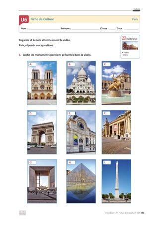 Culture
C’est Cool ! 7 • Fichas de trabalho • ASA 195
Regarde et écoute attentivement la vidéo.
Puis, réponds aux questions.
1. Coche les monuments parisiens présentés dans la vidéo.
Nom : _____________________________ Prénom : __________________________ Classe : ______ Date : _____________
U6 Fiche de Culture Paris
A. B. C.
D. E. F.
G. H. I.
ඵ Vídeo:
Paris
 