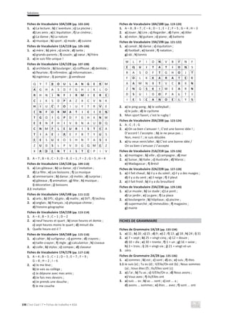 Solutions
198 C’est Cool ! 7 • Fichas de trabalho • ASA
Fiches de Vocabulaire 10A/10B (pp. 103-104)
1. a) La lecture ; b) L’aventure ; c) La piscine ;
d) Les amis ; e) L’équitation ; f) Le cinéma ;
g) La danse ; h) La nature
2. a) musique ; b) sport ; c) mode ; d) cuisine
Fiches de Vocabulaire 11A/11B (pp. 105-106)
1. a) mère ; b) père ; c) oncle ; d) tante ;
e) grands-parents ; f) cousin ; g) sœur ; h) frère
2. a) Je suis fille unique !
Fiches de Vocabulaire 12A/12B (pp. 107-108)
1. a) architecte ; b) boulanger ; c) coiffeuse ; d) dentiste ;
e) fleuriste ; f) infirmière ; g) informaticien ;
h) ingénieur ; i) pompier ; j) vendeuse
Q Y T B O U L A N G E R M
A G H A S D F G H J K L O
R H N I N F I R M I E R E
C J K S D P A Z X C V N K
H I U C F O I U Y T R V E
I N F O R M A T I C I E N
T G O I G P D F G H K N W
E E N F H I V B N A U D Q
C N M F L E U R I S T E A
T I A E J R E F B T Y U S
E E S U K O S H N T A S X
Z U D S L P V D G Q M E Z
X R D E N T I S T E P I V
2. A – 7 ; B – 6 ; C – 3 ; D – 8 ; E – 1 ; F – 2 ; G – 5 ; H – 4
Fiches de Vocabulaire 13A/13B (pp. 109-110)
1. a) Les gâteaux ; b) La danse ; c) L’invitation ;
d) La fête ; e) Les boissons ; f) La musique
2. a) anniversaire ; b) danse ; c) invités ; d) surprise ;
e) gâteaux ; f) animation ; g) fête ; h) musique ;
i) décoration ; j) boissons
2.1 invitation
Fiches de Vocabulaire 14A/14B (pp. 111-112)
1. a) arts ; b) EPS ; c) géo ; d) maths ; e) SVT ; f) techno
2. a) anglais ; b) français ; c) physique-chimie ;
d) histoire-géographie
Fiches de Vocabulaire 15A/15B (pp. 113-114)
1. A – 4 ; B – 3 ; C – 1 ; D – 2
2. a) neuf heures et quart ; b) onze heures et demie ;
c) sept heures moins le quart ; d) minuit dix
3. Quelle heure est-il ?
Fiches de Vocabulaire 16A/16B (pp. 115-116)
1. a) cahier ; b) surligneur ; c) gomme ; d) crayons ;
e) taille-crayon ; f) règle ; g) calculatrice ; h) ciseaux
2. a) colle ; b) stylos ; c) compas ; d) classeur
Fiches de Vocabulaire 17A/17B (pp. 117-118)
1. A – 4 ; B – 5 ; C – 1 ; D – 3 ; E – 7 ; F – 9 ;
G – 8 ; H – 2 ; I – 6
2. a) Je me lève ;
b) Je vais au collège ;
c) Je déjeune avec mes amis ;
d) Je fais mes devoirs ;
e) Je prends une douche ;
f) Je me couche
Fiches de Vocabulaire 18A/18B (pp. 119-120)
1. A – 8 ; B – 7 ; C – 6 ; D – 1 ; E – 2 ; F – 5 ; G – 4 ; H – 3
2. a) Jouer ; b) Lire ; c) Regarder ; d) Faire ; e) Aller
3. a) violon ; b) guitare ; c) piano ; d) batterie
Fiches de Vocabulaire 19A/19B (pp. 121-122)
1. a) canoë ; b) danse ; c) équitation ;
d) football ; e) karaté ; f) natation ;
g) ski ; h) tennis
W L P I O N V B F N F
E Q U I T A T I O N S
R A S D F T G H O J T
F D L K K A R A T E E
A A M N B T V C B X N
Z N Q S K I W E A R N
D S U I O O P A L T I
I E S C A N O E L Y S
2. a) le ping-pong ; b) le volleyball ;
c) le judo ; d) le cyclisme
3. Mon sport favori, c’est le rugby !
Fiches de Vocabulaire 20A/20B (pp. 123-124)
1. A ; C ; E ; G
2. a) On va bien s’amuser ! ; C’est une bonne idée ! ;
D’accord ! J’accepte. ; b) Je ne peux pas. ;
Non, merci ! ; Je suis désolée.
3. a) tu veux venir/aller ; b) C’est une bonne idée /
On va bien s’amuser / J’accepte
Fiches de Vocabulaire 21A/21B (pp. 125-126)
1. a) montagne ; b) ville ; c) campagne ; d) mer
2. a) Suisse ; b) Italie ; c) Australie ; d) Maroc ;
e) Madagascar ; f) Brésil
Fiches de Vocabulaire 22A/22B (pp. 127-128)
1. a) il fait chaud ; b) il y a du soleil ; c) il y a des nuages ;
d) il y a du vent ; e) il neige ; f) il pleut
2. a) il fait froid ; b) il y a du brouillard
Fiches de Vocabulaire 23A/23B (pp. 129-130)
1. a) Le musée ; b) Le stade ; c) Le pont ;
d) Le jardin ; e) La gare ; f) La place
2. a) boulangerie ; b) hôpitaux ; c) piscine ;
d) supermarché ; e) immeubles ; f) magasins ;
g) mairie
FICHES DE GRAMMAIRE
Fiches de Grammaire 1A/1B (pp. 133-134)
1. a) 11 ; b) 20 ; c) 15 ; d) 9 ; e) 2 ; f) 13 ; g) 18 ; h) 24 ; i) 31
2. a) 7 = sept ; b) 25 = vingt-cinq ; c) 12 = douze ;
d) 10 = dix ; e) 30 = trente ; f) 1 = un ; g) 16 = seize ;
h) 3 = trois ; i) 26 = vingt-six ; j) 21 = vingt-et-un
3. zéro
Fiches de Grammaire 2A/2B (pp. 135-136)
1. a) sommes ; b) est ; c) sont ; d) es ; e) suis ; f) êtes
1.1 Je suis (e) ; Tu es (d) ; Il/Elle/On est (b) ; Nous sommes
(a) ; Vous êtes (f) ; Ils/Elles sont (c)
2. a) J’ai ; b) Tu as ; c) Il/Elle/On a ; d) Nous avons ;
e) Vous avez ; f) Ils/Elles ont
3. a) suis ... es ; b) as ... sont ; c) est ... a ;
d) avons ... sommes ; e) êtes ... avez ; f) sont ... ont
K A R A T E
C A N O E
 