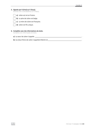 Contrôle 1C
C’est Cool ! 7 • Avaliação • ASA 219
5. Signale par V (Vrai) ou F (Faux).
Assinala com V (Verdadeiro) ou F (Falso).
a) Julien est né en France.
b) Le père de Julien est belge.
c) La mère de Julien est française.
d) Julien est fils unique.
6. Complète avec des informations du texte.
Completa com informações do texto.
a) La sœur de Julien s’appelle _________________________________________________________________.
b) Les deux frères de Julien s’appellent Martin et_______________________________________________.
 