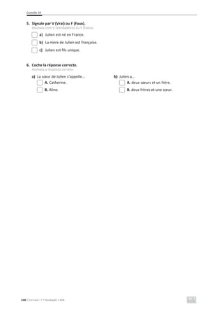 Contrôle 1D
230 C’est Cool ! 7 • Avaliação • ASA
5. Signale par V (Vrai) ou F (Faux).
Assinala com V (Verdadeiro) ou F (Falso).
a) Julien est né en France.
b) La mère de Julien est française.
c) Julien est fils unique.
6. Coche la réponse correcte.
Assinala a resposta correta.
a) La sœur de Julien s’appelle... b) Julien a...
A. Catherine. A. deux sœurs et un frère.
B. Aline. B. deux frères et une sœur.
 