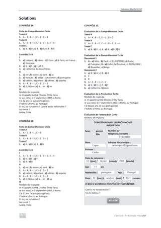Solutions 1A/1B/1C/1D
C’est Cool ! 7 • Avaliação • ASA 237
Solutions
CONTRÔLE 1A
Fiche de Compréhension Orale
Texte A
1. A – 3 ; B – 1 ; C – 2 ; D – 4
Texte B
1. A – 5 ; B – 3 ; C – 2 ; D – 1 ; E – 4
Texte C
1. a) A ; b) B ; c) B ; d) B ; e) B ; f) A
Contrôle Écrit
I
1. a) Leblanc ; b) Julien ; c) 13 ans ; d) à Paris, en France ;
e) française
2. a) V ; b) F ; c) F ; d) F
3. a) Catherine. b) deux frères.
II
1. a) est ; b) avons ; c) sont ; d) as
2. a) français ; b) belge ; c) italienne ; d) portugaise
3. a) habite ; b) parlent ; c) adores ; d) appelez
4. A – 4 ; B – 1 ; C – 2 ; D – 3
5. a) à ; b) aux ; c) à ... en ; d) au
III
Modelo de resposta:
Je m’appelle André Oliveira / Rita Faria.
Je suis né(e) le 7 septembre 2007, à Porto.
J’ai 12 ans. Je suis portugais(e).
J’habite à Porto, au Portugal.
Et toi, où tu habites ? Quelle est ta nationalité ?
Au revoir !
André / Rita
CONTRÔLE 1B
Fiche de Compréhension Orale
Texte A
1. A – 2 ; B – 1 ; C – 3
Texte B
1. A – 4 ; B – 3 ; C – 2 ; D – 1
Texte C
1. a) A ; b) B ; c) B ; d) B
Contrôle Écrit
I
1. A – 3 ; B – 2 ; C – 1 ; D – 5 ; E – 4
2. a) V ; b) F ; c) F
3. a) A ; b) B
II
1. a) est ; b) avons ; c) sont ; d) as
2. A – 4 ; B – 1 ; C – 2 ; D – 3
3. a) habite ; b) parlent ; c) adores ; d) appelez
4. A – 4 ; B – 1 ; C – 2 ; D – 3
5. a) à ; b) aux ; c) à ... en ; d) au
III
Modelo de resposta:
Je m’appelle André Oliveira / Rita Faria.
Je suis né(e) le 7 septembre 2007, à Porto.
J’ai 12 ans. Je suis portugais(e).
J’habite à Porto, au Portugal.
Et toi, où tu habites ?
Au revoir !
André / Rita
CONTRÔLE 1C
Évaluation de la Compréhension Orale
Texte A
1. A – 4 ; B – 3 ; C – 1 ; D – 2
Texte B
1. A – 2 ; B – 5 ; C – 3 ; D – 1 ; E – 4
Texte C
1. a) B ; b) B ; c) A ; d) A ; e) B ; f) B
Évaluation de la Compréhension Écrite
Document 1
1. A – a) Alois ; b) Paul ; c) 21/03/2000 ; d) Paris ;
e) Française ; B – a) Collin ; b) Caroline ; c) 30/06/2002 ;
d) Bruxelles ; e) Belge
Document 2
1. a) B ; b) A ; c) B ; d) B
2. C
3. B
4. A – 3 ; B – 1 ; C – 2
5. a) V ; b) V ; c) F ; d) F
6. a) Catherine. b) Jean.
Évaluation de la Production Écrite
Modelo de resposta:
Je m’appelle André Oliveira / Rita Faria.
Je suis né(e) le 7 septembre 2007, à Porto, au Portugal.
J’ai douze ans. Je suis portugais(e).
J’habite à Porto, au Portugal.
Évaluation de l’Interaction Écrite
Modelo de resposta:
CORRESPONDANCES FRANCOPHONES
INSCRIPTION
Sexe : garçon
fille
Numéro de
téléphone/portable :
Nom :
Prénom :
Adresse électronique :
Date de naissance :
(jour) / (mois) / (année)
Âge : ans
Nationalité : Pays :
Date : (jour) / (mois) / (année)
Je pose 2 questions à mon/ma correspondant(e) :
.
910000000
Carlos
Lopes carloslopes12@gmail.com
2008
février
10
13
portugaise Portugal
2021
octobre
12
VALIDER
Quelle est ta nationalité ?
Où tu habites ?
 