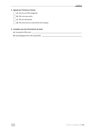 Contrôle 2C
C’est Cool ! 7 • Avaliação • ASA 255
5. Signale par V (Vrai) ou F (Faux).
a) Éva est une fille espagnole.
b) Elle a les yeux verts.
c) Elle est extrovertie.
d) Elle aime tous les instruments de musique.
6. Complète avec des informations du texte.
a) Les parents d’Éva sont _____________________________________________________________________.
b) Psychologiquement, elle est gentille, _______________________________________________________.
 
