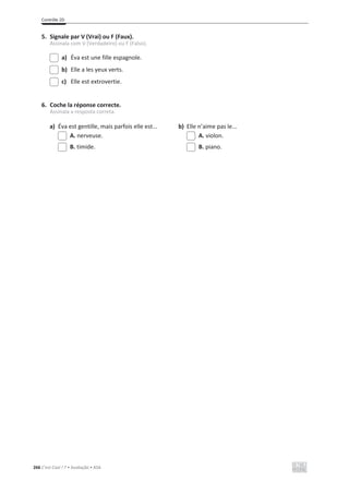 Contrôle 2D
266 C’est Cool ! 7 • Avaliação • ASA
5. Signale par V (Vrai) ou F (Faux).
Assinala com V (Verdadeiro) ou F (Falso).
a) Éva est une fille espagnole.
b) Elle a les yeux verts.
c) Elle est extrovertie.
6. Coche la réponse correcte.
Assinala a resposta correta.
a) Éva est gentille, mais parfois elle est... b) Elle n’aime pas le...
A. nerveuse. A. violon.
B. timide. B. piano.
 