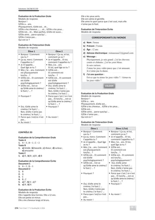 Solutions 2A/2B/2C/2D
274 C’est Cool ! 7 • Avaliação • ASA
Évaluation de la Production Orale
Modelo de resposta:
Bonjour !
Il/Elle a... ans.
Physiquement, il/elle est... et...
Il/Elle a les cheveux..., ... et... Il/Elle a les yeux...
Il/Elle est... et... Mais parfois, il/elle est aussi...
Il/Elle aime... parce que/qu’...
Il/Elle n’aime pas...
Qui est-ce ?
Évaluation de l’Interaction Orale
Modelo de resposta:
Élève 1 Élève 2
• Bonjour ! Comment
vas-tu ?
• Ça va, merci. Comment
t’appelles-tu ?
• Je m’appelle...
Quel âge as-tu ?
• Moi, j’ai... ans. Comment
est physiquement
ton/ta... ?
• Il/Elle est... Et comment
est il/elle
psychologiquement ?
• Il/Elle est... Est-ce
qu’il/elle aime le cinéma /
le foot / ... ?
• Pourquoi ?
• Oui, il/elle aime le
cinéma / le foot / ...
Non, il/elle n’aime pas
le cinéma / le foot / ...
• Parce que c’est/ce n’est
pas...
x Au revoir !
• Bonjour ! Ça va, et toi,
comment ça va ?
• Je m’appelle... Et toi,
comment t’appelles-tu ?
• Moi, j’ai... ans.
Et toi, quel âge as-tu ?
• Il/Elle est...
Et comment est
ton/ta... ?
• Il/Elle est... Et comment
est il/elle
psychologiquement ?
• Oui, il/elle aime le
cinéma / le foot / ...
Non, il/elle n’aime pas
le cinéma / le foot / ...
• Parce que c’est / ce n’est
pas... Et ton/ta..., est-ce
qu’il/elle aime le cinéma /
le foot / ... ?
• Pourquoi ?
• Au revoir !
CONTRÔLE 2D
Évaluation de la Compréhension Orale
Texte A
1. A – 3 ; B – 1 ; C – 2
Texte B
1. a) timide ; b) bavarde ; c) rêveur ; d) curieux ;
e) amusante
Texte C
1. a) A ; b) B ; c) B ; d) B
Évaluation de la Compréhension Écrite
Document 1
1. A – 2 ; B – 1
Document 2
1. B
2. A
3. C
4. B ; C
5. a) F ; b) V ; c) F
6. a) B ; b) A
Évaluation de la Production Écrite
Modelo de resposta:
Elle s’appelle Ana Correia. Elle a 12 ans.
Elle est petite et mince.
Elle a les cheveux longs et bruns.
Elle a les yeux verts.
Elle est calme et gentille.
Elle aime le sport parce que c’est cool, mais elle
n’aime pas le foot.
Évaluation de l’Interaction Écrite
Modelo de resposta:
CORRESPONDANTS DU MONDE
a) Nom : Sousa
b) Prénom : Tomás
c) Âge : 12 ans
d) Adresse électronique : tomasousa12@gmail.com
e) Message :
Physiquement, je suis grand ; j’ai les cheveux
courts et châtains ; j’ai les yeux bleus.
Je suis curieux.
J’aime les jeux vidéo parce que c’est amusant.
Je n’aime pas la danse.
f) J’ai une question :
Est-ce que tu aimes les jeux vidéo ? / Aimes-tu
les jeux vidéo ?
Évaluation de la Production Orale
Modelo de resposta:
Bonjour !
Il/Elle a... ans.
Physiquement, il/elle est...
Il/Elle a les cheveux... Il/Elle a les yeux...
Il/Elle est...
Il/Elle aime... parce que/qu’...
Il/Elle n’aime pas...
Qui est-ce ?
Évaluation de l’Interaction Orale
Modelo de resposta:
Élève 1 Élève 2 (Toi)
• Bonjour ! Comment
vas-tu ?
• Ça va, merci. Comment
t’appelles-tu ?
• Je m’appelle... Quel âge
as-tu ?
• Moi, j’ai... ans. Comment
est physiquement
ton/ta... ?
• Il/Elle est... Et comment
est-il/elle
psychologiquement ?
• Il/Elle est... Est-ce
qu’il/elle aime le cinéma /
le foot / ... ?
• Pourquoi ?
• Oui, il/elle aime le
cinéma / le foot / ...
Non, il/elle n’aime pas
le cinéma / le foot / ...
• Parce que c’est/ce n’est
pas...
x Au revoir !
• Bonjour ! Ça va, et toi,
comment ça va ?
• Je m’appelle... Et toi,
comment t’appelles-tu ?
• Moi, j’ai... ans. Et toi,
quel âge as-tu ?
• Il/Elle est...
Et comment est
ton/ta... ?
• Il/Elle est... Et comment
est ton/ta...
psychologiquement ?
• Oui, il/elle aime
le cinéma / le foot / ...
Non, il/elle n’aime pas
le cinéma / le foot / ...
• Parce que c’est / ce n’est
pas... Et ton/ta..., est-ce
qu’il/elle aime le cinéma /
le foot / ... ?
• Pourquoi ?
• Au revoir !
VALIDER
 