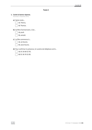 Contrôle 3B
C’est Cool ! 7 • Avaliação • ASA 283
Texte C
1. Coche la bonne réponse.
Assinala a resposta certa.
a) Sylvie invite...
A. Thierry.
B. Thomas.
b) Sa fête d’anniversaire, c’est...
A. jeudi.
B. samedi.
c) La fête commence à...
A. six heures.
B. seize heures.
d) Pour confirmer la présence, le numéro de téléphone est le...
A. 01 26 66 52 95.
B. 01 36 76 52 85.
 
