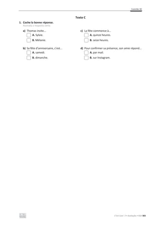 Contrôle 3D
C’est Cool ! 7 • Avaliação • ASA 303
Texte C
1. Coche la bonne réponse.
Assinala a resposta certa.
a) Thomas invite... c) La fête commence à...
A. Sylvie. A. quinze heures.
B. Mélanie. B. seize heures.
b) Sa fête d’anniversaire, c’est... d) Pour confirmer sa présence, son amie répond...
A. samedi. A. par mail.
B. dimanche. B. sur Instagram.
 