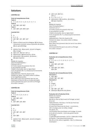 Solutions 6A/6B/6C/6D
C’est Cool ! 7 • Avaliação • ASA 423
Solutions
CONTRÔLE 6A
Fiche de Compréhension Orale
Texte A
1. A – 6 ; B – 4 ; C – 2 ; D – 5 ; E – 3 ; F – 1
Texte B
1. a) A ; b) A ; c) B ; d) C
Texte C
1. a) A ; b) B ; c) B ; d) B ; e) A
Contrôle Écrit
I
1. B
2. B ; C ; D
3. a) V ; b) F ; c) V ; d) F ; e) ?
4. C
5. a) dans le Nord-ouest de la Belgique. b) très beaux
monuments et de jolis canaux. c) prendre des photos.
d) une spécialité belge.
II
1. a) allons faire ; b) vas partir ; c) vont se baigner ;
d) va manger
2. a) Ce sont ; b) C’est ; c) Il y a
3. a) beaucoup ; b) beaucoup de ; c) très
4. a) douzième ; b) neuvième ; c) seizième ;
d) vingt-cinquième
III
Modelo de resposta:
Salut Christophe/Valérie !
Comment vas-tu ?
Je t’invite à passer les vacances chez moi.
Je vais présenter ma ville.
J’habite à Guimarães, dans la région Nord.
C’est une grande ville. Il y a beaucoup de monuments
très importants.
Habituellement, il fait très chaud en été.
Pendant ton séjour, nous allons visiter le château
et ses magnifiques jardins.
Nous allons aussi nous promener dans les rues
historiques et faire du vélo sur la place principale.
C’est la première fois que tu vas venir au Portugal.
On va bien s’amuser !
CONTRÔLE 6B
Fiche de Compréhension Orale
Texte A
1. A – 4 ; B – 2 ; C – 3 ; D – 1
Texte B
1. a) A ; b) A ; c) B
Texte C
1. a) A ; b) B ; c) B ; d) A
Contrôle Écrit
I
1. B
2. B ; C
3. a) V ; b) F ; c) V ; d) F
4. B
5. a) B ; b) B
II
1. a) allons faire ; b) vas partir ; c) vont se baigner ;
d) va manger
2. a) Ce sont ; b) C’est ;
c) Il y a
3. A – 2 ; B – 3 ; C – 1
4. a) douzième ; b) neuvième ; c) seizième ;
d) vingt-cinquième
III
Modelo de resposta:
Salut Christophe/Valérie !
Comment vas-tu ?
Je t’invite à passer les vacances chez moi.
Je vais présenter ma ville.
J’habite à Guimarães, dans la région Nord.
C’est une grande ville. Il y a beaucoup de monuments
importants.
Habituellement, il fait très chaud en été.
Pendant ton séjour, nous allons visiter le château
et ses jardins.
Nous allons nous promener dans les rues et nous allons
faire du vélo.
C’est la première fois que tu vas venir au Portugal.
On va bien s’amuser !
CONTRÔLE 6C
Évaluation de la Compréhension Orale
Texte A
1. A – 4 ; B – 1 ; C – 5 ; D – 6 ; E – 2 ; F – 3
Texte B
1. a) A ; b) A ; c) B ; d) C
Texte C
1. a) B ; b) B ; c) A ; d) B ;
e) B ; f) A
Évaluation de la Compréhension Écrite
Document 1
1. a) B ; b) D
1.1 a) V ; b) F ; c) V ; d) F
Document 2
1. B
2. Bruges
3. A ; C ; D
4. C
5. a) F ; b) V ; c) F ; d) ?
6. a) barque. b) prendre des photos.
Évaluation de la Production Écrite
Modelo de resposta:
J’habite à Espinho.
Ma ville se situe au Nord-ouest du Portugal, au bord
de la mer.
Habituellement, il fait beau, il ne fait pas froid mais
il y a beaucoup de vent.
On peut faire beaucoup de choses : se promener,
aller à la plage, jouer au volley, manger
des glaces, etc.
Les principaux lieux touristiques sont la plage, le musée
de la ville et le marché ; c’est le plus grand marché
du Portugal !
La spécialité gastronomique, c’est la « caldeirada à moda
de Espinho », avec beaucoup de poissons.
Ma ville est très calme et agréable. L’été, il y a beaucoup
d’animation !
 