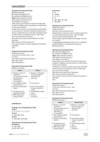 Solutions 6A/6B/6C/6D
424 C’est Cool ! 7 • Avaliação • ASA
Évaluation de l’Interaction Écrite
Modelo de resposta:
De : joafarialima@gmail.com
À : sophieterrier12@yahoo.com
Objet : Mes prochaines vacances
Salut Sophie ! Comment vas-tu ?
C’est bientôt les vacances !
Cette année, je vais aller dans le Sud du Portugal, dans
la région de l’Algarve, avec mes parents, ma sœur Maria
et mon cousin Gonçalo.
Pendant mes vacances, je vais faire beaucoup d’activités.
Le premier jour, je vais aller à l’hôtel et je vais faire des
courses. Le deuxième jour, je vais aller à la plage le matin
et l’après-midi, je vais nager à la piscine. Nous allons
diner au restaurant, tous les jours.
Nous allons aussi visiter la ville d’Albufeira et le parc
aquatique.
Mes vacances vont être amusantes !
Et toi, qu’est-ce que tu vas faire, pendant tes vacances ?
À bientôt !
João
Évaluation de la Production Orale
Modelo de resposta:
Je vais aller en vacances à/en... avec…
Il va faire...
Nous allons faire beaucoup de choses : ...
Nous allons visiter...
Nous allons gouter...
Évaluation de l’Interaction Orale
Modelo de resposta:
Élève 1 Élève 2
• Bonjour ! Je suis en
vacances à...
Est-ce que vous pouvez
me donner des
informations,
s’il vous plait ?
• Oui ! Quelles activités
je peux faire à... ?
• Qu’est-ce que je peux
visiter ?
• Et quelles sont les
spécialités locales ?
• Merci beaucoup !
Bonne journée !
• Bonjour ! Le Portugal
est une excellente
destination de
vacances...
• Vous pouvez...
• Vous pouvez visiter /
Je vous conseille de
visiter...
• Les spécialités locales
sont...
• De rien !
Au revoir !
CONTRÔLE 6D
Évaluation de la Compréhension Orale
Texte A
1. A – 4 ; B – 1 ; C – 2 ; D – 3
Texte B
1. a) A ; b) A ; c) B
Texte C
1. a) B ; b) A ; c) B ; d) B
Évaluation de la Compréhension Écrite
Document 1
1. a) A ; b) B
1.1 a) V ; b) F ; c) F
Document 2
1. B
2. Bruges
3. A ; C ; D
4. B
5. a) F ; b) V ; c) F ; d) V
1. a) B ; b) A
Évaluation de la Production Écrite
Modelo de resposta:
J’habite à Espinho.
Ma ville se situe au bord de la mer.
Habituellement, il fait beau, mais il y a beaucoup de vent.
On peut faire beaucoup de choses : aller à la plage,
jouer au volley, manger des glaces, etc.
Les principaux lieux touristiques sont la plage, le musée
et le marché.
La spécialité gastronomique de la ville, c’est la « caldeirada
à moda de Espinho », avec beaucoup de poissons.
Ma ville est calme.
Évaluation de l’Interaction Écrite
De : joafarialima@gmail.com
À : sophieterrier12@yahoo.com
Objet : Mes prochaines vacances
Salut Sophie ! Comment vas-tu ?
C’est bientôt les vacances !
Cette année, je vais aller dans le Sud du Portugal, dans
la région de l’Algarve, avec mes parents, ma sœur Maria
et mon cousin Gonçalo.
Pendant mes vacances, je vais faire beaucoup d’activités.
Le premier jour, je vais faire des courses. Le deuxième
jour, je vais aller à la plage.
Nous allons aussi visiter le parc aquatique.
Mes vacances vont être amusantes !
Et toi, qu’est-ce que tu vas faire, pendant tes vacances ?
À bientôt !
João
Évaluation de la Production Orale
Modelo de resposta:
Je vais aller en vacances à/en... avec…
Il va faire...
Nous allons faire beaucoup de choses : ...
Nous allons visiter...
Nous allons gouter...
Évaluation de l’Interaction Orale
Modelo de resposta:
Élève 1 Élève 2 (Toi)
• Bonjour ! Je suis en
vacances à...
Est-ce que vous pouvez
me donner des
informations,
s’il vous plait ?
• Oui ! Quelles activités
je peux faire à... ?
• Qu’est-ce que je peux
visiter ?
• Et quelles sont les
spécialités locales ?
x Merci beaucoup !
Bonne journée !
• Bonjour ! Le Portugal
est une excellente
destination de
vacances...
• Vous pouvez...
• Vous pouvez visiter /
Je vous conseille de
visiter...
• Les spécialités locales
sont...
• De rien !
Au revoir !
 