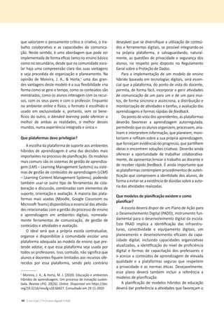 44 C’est Cool ! 7 • Ensino digit@l • ASA
ƋƵĞǀĂůŽƌŝǌĞŵŽƉĞŶƐĂŵĞŶƚŽĐƌşƟĐŽĞĐƌŝĂƟǀŽ͕ŽƚƌĂ-
ďĂůŚŽ ĐŽůĂďŽƌĂƟǀŽ Ğ ĂƐ ĐĂƉĂĐŝĚĂĚĞƐ ĚĞ ĐŽŵƵŶŝĐĂ-
ĕĆŽ͘EĞƐƚĞƐĞŶƟĚŽ͕ĠƵŵĂĂďŽƌĚĂŐĞŵƋƵĞƉŽĚĞƐĞƌ
ŝŵƉůĞŵĞŶƚĂĚĂĚĞĨŽƌŵĂĞĮĐĂǌƚĂŶƚŽŶŽĞŶƐŝŶŽďĄƐŝĐŽ
ĐŽŵŽŶŽƐĞĐƵŶĚĄƌŝŽ͕ĚĞƐĚĞƋƵĞŶĂĐŽŵƵŶŝĚĂĚĞĞƐĐŽ-
ůĂƌŚĂũĂƵŵĂĐŽŵƉƌĞĞŶƐĆŽĐůĂƌĂĚĂƐƐƵĂƐǀĂŶƚĂŐĞŶƐ
e seja precedida de organização e planeamento. Na
ŽƉŝŶŝĆŽ ĚĞ DŽƌĞŝƌĂ͕ :͘ ͕͘ Θ ,ŽƌƚĂ͕ϭ
uma das gran-
ĚĞƐǀĂŶƚĂŐĞŶƐĚĞƐƚĞŵŽĚĞůŽĠĂƐƵĂŇĞǆŝďŝůŝĚĂĚĞͨŶĂ
ĨŽƌŵĂĐŽŵŽƐĞŐĞƌĞŽƚĞŵƉŽ͕ĐŽŵŽŽƐĐŽŶƚĞƷĚŽƐƐĆŽ
ŵŝŶŝƐƚƌĂĚŽƐ͕ĐŽŵŽŽƐĂůƵŶŽƐŝŶƚĞƌĂŐĞŵĐŽŵŽƐƌĞĐƵƌ-
ƐŽƐ͕ĐŽŵŽƐƐĞƵƐƉĂƌĞƐĞĐŽŵŽƉƌŽĨĞƐƐŽƌ͘ŶƋƵĂŶƚŽ
no ambiente online ĞİƐŝĐŽ͕ŽĨŽƌŵĂƚŽĠĞƐĐŽůŚŝĚŽĞ
ƵƐĂĚŽ Ğŵ ĞǆĐůƵƐŝǀŝĚĂĚĞ Ğ͕ ƉŽƌƚĂŶƚŽ͕ ƐĞŵ ŽƐ ďĞŶĞ-
İĐŝŽƐĚŽŽƵƚƌŽ͕Žblended learning pode oferecer o
ŵĞůŚŽƌ ĚĞ ĂŵďĂƐ ĂƐ ƌĞĂůŝĚĂĚĞƐ͕ Ž ŵĞůŚŽƌ ĚĞƐƐĞƐ
ŵƵŶĚŽƐ͕ŶƵŵĂĞǆƉĞƌŝġŶĐŝĂŝŶƚĞŐƌĂĚĂĞƷŶŝĐĂͩ͘
YƵĞƉůĂƚĂĨŽƌŵĂƐĚĞǀŽƉƌŝǀŝůĞŐŝĂƌ͍
ĞƐĐŽůŚĂĚĂƉůĂƚĂĨŽƌŵĂĚĞƐƵƉŽƌƚĞĂŽƐĂŵďŝĞŶƚĞƐ
ŚşďƌŝĚŽƐĚĞĂƉƌĞŶĚŝǌĂŐĞŵĠƵŵĂĚĂƐĚĞĐŝƐƁĞƐŵĂŝƐ
ŝŵƉŽƌƚĂŶƚĞƐŶŽƉƌŽĐĞƐƐŽĚĞƉůĂŶŝĮĐĂĕĆŽ͘KƐŵŽĚĞůŽƐ
mais comuns são os sistemas de gestão de aprendiza-
gem (LMS – Learning Management Systems) ou siste-
mas de gestão de conteúdos de aprendizagem (LCMS
ʹĞĂƌŶŝŶŐŽŶƚĞŶƚDĂŶĂŐĞŵĞŶƚ^ǇƐƚĞŵƐͿ͕ƉŽĚĞŶĚŽ
ƚĂŵďĠŵƵƐĂƌͲƐĞŽƵƚƌŽƟƉŽĚĞĨĞƌƌĂŵĞŶƚĂƐĚĞĐŽůĂ-
ďŽƌĂĕĆŽĞĚŝƐĐƵƐƐĆŽ͕ĐŽŵďŝŶĂĚĂƐĐŽŵĞůĞŵĞŶƚŽƐĚĞ
ƐƵƉŽƌƚĞ͕ŽƌŝĞŶƚĂĕĆŽĞĂǀĂůŝĂĕĆŽ͘ŵĂŝŽƌŝĂĚĂƐƉůĂƚĂ-
ĨŽƌŵĂƐŵĂŝƐƵƐĂĚĂƐ;DŽŽĚůĞ͕'ŽŽŐůĞůĂƐƐƌŽŽŵŽƵ
DŝĐƌŽƐŽŌdĞĂŵƐͿĚŝƐƉŽŶŝďŝůŝǌĂŽĞƐƐĞŶĐŝĂůĚĂƐĂƟǀŝĚĂ-
des relacionadas com a gestão do processo de ensino
Ğ ĂƉƌĞŶĚŝǌĂŐĞŵ Ğŵ ĂŵďŝĞŶƚĞƐ ĚŝŐŝƚĂŝƐ͕ ŶŽŵĞĂĚĂ-
ŵĞŶƚĞ ĨĞƌƌĂŵĞŶƚĂƐ ĚĞ ĐŽŵƵŶŝĐĂĕĆŽ͕ ĚĞ ŐĞƐƚĆŽ ĚĞ
ĐŽŶƚĞƷĚŽƐĞĂƟǀŝĚĂĚĞƐĞĂǀĂůŝĂĕĆŽ͘
K ŝĚĞĂů ƐĞƌĄ ƋƵĞ Ă ƉƌſƉƌŝĂ ĞƐĐŽůĂ ĐŽŶƚƌĂƚƵĂůŝǌĞ͕
ŽƌŐĂŶŝǌĞ Ğ ĚŝƐƉŽŶŝďŝůŝǌĞ ă ĐŽŵƵŶŝĚĂĚĞ ĞƐĐŽůĂƌ ƵŵĂ
plataforma adequada ao modelo de ensino que pre-
ƚĞŶĚĞĂĚŽƚĂƌ͕ĞƋƵĞĞƐƐĂƉůĂƚĂĨŽƌŵĂƐĞũĂƵƐĂĚĂƉŽƌ
ƚŽĚŽƐŽƐƉƌŽĨĞƐƐŽƌĞƐ͘/ƐƐŽ͕ĐŽŶƚƵĚŽ͕ŶĆŽƐŝŐŶŝĨŝĐĂƋƵĞ
ĂůƵŶŽƐĞĚŽĐĞŶƚĞƐĮƋƵĞŵůŝŵŝƚĂĚŽƐĂŽƐƌĞĐƵƌƐŽƐŽĨĞ-
ƌĞĐŝĚŽƐ ƉŽƌ ĞƐƐĂ ƉůĂƚĂĨŽƌŵĂ͕ ƐĞŶĚŽ ƉĞůŽ ĐŽŶƚƌĄƌŝŽ
ϭ
DŽƌĞŝƌĂ͕:͕͘͘Θ,ŽƌƚĂ͕D͘:͘;ϮϬϮϬͿ͘ĚƵĐĂĕĆŽĞĂŵďŝĞŶƚĞƐ
ŚşďƌŝĚŽƐĚĞĂƉƌĞŶĚŝǌĂŐĞŵ͘hŵƉƌŽĐĞƐƐŽĚĞŝŶŽǀĂĕĆŽƐƵƐƚĞŶ-
tada. Revista UFG͕20;ϮϲͿ͘Online͘ŝƐƉŽŶşǀĞůĞŵŚƩƉƐ͗ͬͬĚŽŝ͘
ŽƌŐͬϭϬ͘ϱϮϭϲͬƌĞǀƵĨŐ͘ǀϮϬ͘ϲϲϬϮϳ͘ŽŶƐƵůƚĂĚŽĞŵϮϵͲϭϭͲϮϬϮϬ
ĚĞƐĞũĄǀĞůƋƵĞƐĞĚŝǀĞƌƐŝĮƋƵĞĂƵƟůŝǌĂĕĆŽĚĞĐŽŶƚĞƷ-
ĚŽƐĞĨĞƌƌĂŵĞŶƚĂƐĚŝŐŝƚĂŝƐ͕ƐĞƉŽƐƐşǀĞůŝŶƚĞŐƌĂŶĚŽͲŽƐ
ŶĂ ƉƌſƉƌŝĂ ƉůĂƚĂĨŽƌŵĂ͕ Ğ ƐĂůǀĂŐƵĂƌĚĂŶĚŽ͕ ŶĂƚƵƌĂů-
ŵĞŶƚĞ͕ĂƐƋƵĞƐƚƁĞƐĚĞƉƌŝǀĂĐŝĚĂĚĞĞƐĞŐƵƌĂŶĕĂĚŽƐ
ĂůƵŶŽƐ͕ ŶŽ ƌĞƐƉĞŝƚŽ ƉĞůŽ ĚŝƐƉŽƐƚŽ ŶŽ ZĞŐƵůĂŵĞŶƚŽ
'ĞƌĂůƐŽďƌĞĂWƌŽƚĞĕĆŽĚĞĂĚŽƐ͘
Para a implementação de um modelo de ensino
ŚşďƌŝĚŽďĂƐĞĂĚŽĞŵƚĞĐŶŽůŽŐŝĂƐĚŝŐŝƚĂŝƐ͕ƐĞƌĄĞƐƐĞŶ-
ĐŝĂůƋƵĞĂƉůĂƚĂĨŽƌŵĂ͕ĚŽƉŽŶƚŽĚĞǀŝƐƚĂĚŽĚŽĐĞŶƚĞ͕
ƉĞƌŵŝƚĂ͕ĚĞĨŽƌŵĂĨĄĐŝů͕ŝŶĐŽƌƉŽƌĂƌĞŐĞƌŝƌĂƟǀŝĚĂĚĞƐ
de comunicação de um para um e de um para mui-
ƚŽƐ͕ĚĞĨŽƌŵĂƐşŶĐƌŽŶĂĞĂƐƐşŶĐƌŽŶĂ͕ĂĚŝƐƚƌŝďƵŝĕĆŽĞ
ŵŽŶŝƚŽƌŝǌĂĕĆŽĚĞĂƟǀŝĚĂĚĞƐĞƚĂƌĞĨĂƐ͕ĂĂǀĂůŝĂĕĆŽĚĂƐ
aprendizagens e formas rápidas de feedback.
ŽƉŽŶƚŽĚĞǀŝƐƚĂĚŽƐĂƉƌĞŶĚĞŶƚĞƐ͕ĂƐƉůĂƚĂĨŽƌŵĂƐ
ĚĞǀĞƌĆŽ ĨĂǀŽƌĞĐĞƌ Ă ĂƉƌĞŶĚŝǌĂŐĞŵ ĂƵƚŽƌƌĞŐƵůĂĚĂ͕
ƉĞƌŵŝƟŶĚŽƋƵĞŽƐĂůƵŶŽƐŽƌŐĂŶŝǌĞŵ͕ƉƌŽĐĞƐƐĞŵ͕ĂŶĂ-
ůŝƐĞŵĞŝŶƚĞƌƉƌĞƚĞŵŝŶĨŽƌŵĂĕĆŽ͕ƋƵĞƉůĂŶĞŝĞŵ͕ŵŽŶŝ-
ƚŽƌŝǌĞŵĞƌĞŇŝƚĂŵƐŽďƌĞĂƐƵĂƉƌſƉƌŝĂĂƉƌĞŶĚŝǌĂŐĞŵ͕
ƋƵĞĨŽƌŶĞĕĂŵĞǀŝĚġŶĐŝĂƐĚŽƉƌŽŐƌĞƐƐŽ͕ƋƵĞƉĂƌƟůŚĞŵ
ŝĚĞŝĂƐĞĞŶĐŽŶƚƌĞŵƐŽůƵĕƁĞƐĐƌŝĂƟǀĂƐ͘ĞǀĞƌĆŽĂŝŶĚĂ
ŽĨĞƌĞĐĞƌ Ă ŽƉŽƌƚƵŶŝĚĂĚĞ ĚĞ ƚƌĂďĂůŚĂƌ ĐŽůĂďŽƌĂƟǀĂ-
ŵĞŶƚĞ͕ĚĞĂƉƌĞƐĞŶƚĂƌͬĞŶǀŝĂƌŽƚƌĂďĂůŚŽĂŽĚŽĐĞŶƚĞĞ
de receber rápido feedback. É ainda importante que
as plataformas contemplem procedimentos de auten-
ƟĐĂĕĆŽƋƵĞĐŽŵƉƌŽǀĞŵĂŝĚĞŶƟĚĂĚĞĚŽƐĂůƵŶŽƐ͕ĚĞ
ĨŽƌŵĂĂĞǀŝƚĂƌͲƐĞĂĞǆŝƐƚġŶĐŝĂĚĞĚƷǀŝĚĂƐƐŽďƌĞĂĂƵƚŽ-
ƌŝĂĚĂƐĂƟǀŝĚĂĚĞƐƌĞĂůŝǌĂĚĂƐ͘
YƵĞŵŽĚĞůŽƐĚĞƉůĂŶŝĮĐĂĕĆŽĞǆŝƐƚĞŵĞĐŽŵŽ
ƉůĂŶŝĮĐĂƌ͍
A escola deverá dispor de um Plano de Ação para
ŽĞƐĞŶǀŽůǀŝŵĞŶƚŽŝŐŝƚĂů;WͿ͕ŝŶƐƚƌƵŵĞŶƚŽĨƵŶ-
damental para o desenvolvimento digital da escola.
ƐƚĞ W ŝŵƉůŝĐĂ Ă ŝĚĞŶƟĮĐĂĕĆŽ ĚĂƐ ŝŶĨƌĂĞƐƚƌƵ-
ƚƵƌĂƐ͕ ĐŽŶĞĐƟǀŝĚĂĚĞ Ğ ĞƋƵŝƉĂŵĞŶƚŽ ĚŝŐŝƚĂŝƐ͕ Ƶŵ
ƉůĂŶĞĂŵĞŶƚŽĞĚĞƐĞŶǀŽůǀŝŵĞŶƚŽĞĮĐĂǌĞƐĚĂĐĂƉĂ-
ĐŝĚĂĚĞ ĚŝŐŝƚĂů͕ ŝŶĐůƵŝŶĚŽ ĐĂƉĂĐŝĚĂĚĞƐ ŽƌŐĂŶŝǌĂƟǀĂƐ
ĂƚƵĂůŝǌĂĚĂƐ͕ĂŝĚĞŶƟĮĐĂĕĆŽĚŽŶşǀĞůĚĞƉƌŽĮĐŝġŶĐŝĂ
digital e formas de capacitação dos professores e
o acesso a conteúdos de aprendizagem de elevada
qualidade e a plataformas seguras que respeitem
ĂƉƌŝǀĂĐŝĚĂĚĞĞĂƐŶŽƌŵĂƐĠƟĐĂƐ͘ĞƐĞũĂǀĞůŵĞŶƚĞ͕
esse plano deverá também incluir a referência a
ŵŽĚĞůŽƐĚĞƉůĂŶŝĮĐĂĕĆŽ͘
ƉůĂŶŝĮĐĂĕĆŽĚĞŵŽĚĞůŽƐŚşďƌŝĚŽƐĚĞĞĚƵĐĂĕĆŽ
ĚĞǀĞƌĄĚĂƌƉƌĞĨĞƌġŶĐŝĂĂĂƟǀŝĚĂĚĞƐƋƵĞĨĂǀŽƌĞĕĂŵŽ
 
