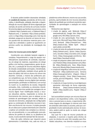 47
C’est Cool ! 7 • Ensino digit@l • ASA
Ensino digital | Carlos Pinheiro
KĚŽĐĞŶƚĞƉŽĚĞƌĄƚĂŵďĠŵĚĞƐĞŶǀŽůǀĞƌĂƟǀŝĚĂĚĞƐ
de ĐƵƌĂĚŽƌŝĂĚĞƌĞĐƵƌƐŽƐ͕ƉƌŽĐĞĚĞŶĚŽ͕ĚĞĨŽƌŵĂƐŝƐƚĞ-
ŵĄƟĐĂ͕ăŝĚĞŶƟĮĐĂĕĆŽ͕ǀĂůŝĚĂĕĆŽ͕ĚĞƐĐƌŝĕĆŽĞĚŝƐƉŽŶŝ-
bilização de recursos digitais de forma organizada (por
ĞǆĞŵƉůŽ͕ĚĞĂĐŽƌĚŽĐŽŵƚĞŵĂƐĚŽĐƵƌƌşĐƵůŽͿ͘ǆŝƐƚĞŵ
ĨĞƌƌĂŵĞŶƚĂƐĚŝŐŝƚĂŝƐƋƵĞĨĂĐŝůŝƚĂŵĞƐƐĞƉƌŽĐĞƐƐŽ͕ĐŽŵŽ
o tĂŬĞůĞƚ ŚƩƉƐ͗ͬͬǁĂŬĞůĞƚ͘ĐŽŵͿ͕ŽůŝƉďŽĂƌĚŚƩƉƐ͗ͬͬ
ŇŝƉďŽĂƌĚ͘ĐŽŵͿ͕ Ž Symbaloo ŚƩƉƐ͗ͬͬǁǁǁ͘ƐǇŵďĂůŽŽ͘
com) e o Diigo (ŚƩƉƐ͗ͬͬǁǁǁ͘ĚŝŝŐŽ͘ĐŽŵͿ͘ƐƚĞƟƉŽĚĞ
ĂƟǀŝĚĂĚĞĂƐƐĞŐƵƌĂƌĄĂŽĚŽĐĞŶƚĞƵŵďĂŶĐŽĚĞƌĞĐƵƌ-
ƐŽƐƋƵĂŶĚŽƟǀĞƌĚĞƐĞůĞĐŝŽŶĂƌŵĂƚĞƌŝĂŝƐƉĂƌĂĂĐŽŶ-
ĐĞĕĆŽĚĂƐĞͲĂƟǀŝĚĂĚĞƐĞƉŽĚĞƌĄƐĞƌŝŐƵĂůŵĞŶƚĞƵŵ
ƉƌĞĐŝŽƐŽ ĂƵǆşůŝŽ ŶĂƐ ĂƟǀŝĚĂĚĞƐ ĚĞ ŝŶǀĞƐƟŐĂĕĆŽ ĚŽƐ
alunos.
ŽŵŽĐƌŝĂƌƌĞĐƵƌƐŽƐƉĂƌĂĞŶƐŝŶŽĚŝŐŝƚĂů͍
ŽŶƐƟƚƵŝŶĚŽ ƵŵĂ ĂƟǀŝĚĂĚĞ ďĂƐƚĂŶƚĞ ĞǆŝŐĞŶƚĞ Ğ
ĐŽŵƉůĞǆĂ͕ĨƌĞƋƵĞŶƚĞŵĞŶƚĞĂĐĂƌŐŽĚĞĞƋƵŝƉĂƐŵƵů-
ƟĚŝƐĐŝƉůŝŶĂƌĞƐ;ĞƐƉĞĐŝĂůŝƐƚĂƐĚĞĐŽŶƚĞƷĚŽ͕ĞƐƉĞĐŝĂůŝƐ-
tas em designĚĞŵĂƚĞƌŝĂŝƐ͕ĞƐƉĞĐŝĂůŝƐƚĂƐĞŵdesign
ŐƌĄĮĐŽĞĚĞŝŶƚĞƌĨĂĐĞ͕ƉƌŽŐƌĂŵĂĚŽƌĞƐ͕ŐĞƐƚŽƌĚĞƉƌŽ-
ũĞƚŽ͕ĞƚĐ͘Ϳ͕ĂƉƌŽĚƵĕĆŽĚĞƌĞĐƵƌƐŽƐĞĚƵĐĂƟǀŽƐĚŝŐŝƚĂŝƐ
ĚĞĞůĞǀĂĚĂĐŽŵƉůĞǆŝĚĂĚĞ;ĂŶŝŵĂĕƁĞƐ͕ŝŶƚĞƌĂƟǀŝĚĂĚĞ͕
ƐŝŵƵůĂĕƁĞƐ͕ŐĂŵŝĮĐĂĕĆŽ͕ƌĞĂůŝĚĂĚĞǀŝƌƚƵĂů͕ŐĞƐƚĆŽĚĞ
bases de dados) não está ao alcance do comum dos
ĚŽĐĞŶƚĞƐ͘ ŽŶƚƵĚŽ͕ Ă ŵĂŝŽƌŝĂ ĚŽƐ ƉƌŽĨĞƐƐŽƌĞƐ ƉŽƐ-
ƐƵŝĐŽŵƉĞƚġŶĐŝĂƐƋƵĞ͕ĚĞĨŽƌŵĂƐŝŵƉůĞƐ͕ůŚĞƉĞƌŵŝ-
ƚĞŵĐƌŝĂƌĞŽƵĂĚĂƉƚĂƌƌĞĐƵƌƐŽƐĚŝŐŝƚĂŝƐ;ƉŽƌĞǆĞŵƉůŽ͕
ĂƉƌĞƐĞŶƚĂĕƁĞƐ͕ƉĂƌƟůŚĂĚĂƐŶŽ^ůŝĚĞƐŚĂƌĞ͕ŶƵŵƐĞƌǀŝĕŽ
ŶĂ ŶƵǀĞŵ ŽƵ ŶĂ ƉůĂƚĂĨŽƌŵĂ ĚĂ ĞƐĐŽůĂͿ͕ ŝŶƚĞŐƌĂŶĚŽ
ĂŶŝŵĂĕƁĞƐ͕links͕ŵƵůƟŵĠĚŝĂŽƵĞůĞŵĞŶƚŽƐŝŶƚĞƌĂƟ-
ǀŽƐ͕ƋƵĞƉĞƌŵŝƚĞŵƟƌĂƌƉĂƌƟĚŽĚĂƐǀĂŶƚĂŐĞŶƐĚĞƵŵ
ƌĞĐƵƌƐŽ ĚŝŐŝƚĂů͘ ĂǌĞƌ ŵŽĚŝĮĐĂĕƁĞƐ ďĄƐŝĐĂƐ Ă ƌĞĐƵƌ-
ƐŽƐ ĞĚƵĐĂƟǀŽƐ ĂďĞƌƚŽƐ͕ ƌĞƐƉĞŝƚĂŶĚŽ ŽƐ ƚĞƌŵŽƐ ĚĞ
ůŝĐĞŶĐŝĂŵĞŶƚŽĚŽƐŵĞƐŵŽƐ͕ƉĂƌĂŽƐĂĚĞƋƵĂƌĂŽƐĞƵ
ĐŽŶƚĞǆƚŽĚĞĂƉƌĞŶĚŝǌĂŐĞŵ;ƉŽƌĞǆĞŵƉůŽ͕ĞĚŝĕĆŽŽƵ
ĞǆĐůƵƐĆŽĚĞĞůĞŵĞŶƚŽƐ͕ĂĚĂƉƚĂĕĆŽĚĂƐĐŽŶĮŐƵƌĂĕƁĞƐ
gerais ou combinação de diferentes recursos) é tam-
bém uma forma de criar recursos. A simples gravação
ĚĞƵŵǀşĚĞŽ;ĐŽŵŽƉƌſƉƌŝŽƚĞůĞŵſǀĞůͿĐŽŵŽĚŽĐĞŶƚĞ
ĂĞǆƉůŝĐĂƌƵŵĐŽŶƚĞƷĚŽŵĂŝƐĐŽŵƉůĞǆŽŽƵĂĚĞŵŽŶƐ-
ƚƌĂƌƵŵƉƌŽĐĞĚŝŵĞŶƚŽ͕ĞĂƐƵĂƉƵďůŝĐĂĕĆŽŶƵŵĂƉůĂ-
ƚĂĨŽƌŵĂ ĚĞ ƉĂƌƟůŚĂ ĚĞ ǀşĚĞŽƐ ŽƵ ŶĂ ƉůĂƚĂĨŽƌŵĂ ĚĂ
ĞƐĐŽůĂ͕ĠŽƵƚƌŽĞǆĐĞůĞŶƚĞĞǆĞŵƉůŽĨĄĐŝůĚĞĞǆĞĐƵƚĂƌ͘
ƐƚĂƐ ƐĆŽ ĂĕƁĞƐ ƌŽƟŶĞŝƌĂƐ ƋƵĞ ƌĞƋƵĞƌĞŵ ƉŽƵĐŽ
ƉůĂŶĞĂŵĞŶƚŽĞĐƌŝĂƟǀŝĚĂĚĞ͕ŵĂƐ͕ĐĂĚĂǀĞǌŵĂŝƐ͕ĂƐ
plataformasonlineŽĨĞƌĞĐĞŵ͕ŵĞƐŵŽŶĂƐƐƵĂƐǀĞƌƐƁĞƐ
ŐƌĂƚƵŝƚĂƐ͕ŽƉŽƌƚƵŶŝĚĂĚĞƐĚĞĐƌŝĂƌƌĞĐƵƌƐŽƐĞĚƵĐĂƟǀŽƐ
ĚŝŐŝƚĂŝƐĚĞƋƵĂůŝĚĂĚĞƋƵĞĐŽŶƐƟƚƵĞŵĞǆĐĞůĞŶƚĞƐŽƉŽƌ-
tunidades de aprendizagem e avaliação em ensino
ŚşďƌŝĚŽ͘
ĞƐƚĂĐĂŵŽƐĂƋƵŝĂůŐƵŵĂƐ͗
ͻ
ĐƌŝĂĕĆŽ ĚĞ ƉĄŐŝŶĂƐ web͗ tĞďŶŽĚĞ ;ŚƩƉƐ͗ͬͬ
ǁǁǁ͘ǁĞďŶŽĚĞ͘ƉƚͿ͕ 'ŽŽŐůĞ ^ŝƚĞƐ ;ŚƩƉƐ͗ͬͬƐŝƚĞƐ͘
google.comͿ͕tŝǆ;ŚƩƉƐ͗ͬͬƉƚ͘ǁŝǆ͘ĐŽŵͿ͖
ͻ
ĐƌŝĂĕĆŽ ĚĞ ƵŵĂ ĂƉƌĞƐĞŶƚĂĕĆŽ͗ WƌĞǌŝ ;ŚƩƉƐ͗ͬͬ
prezi.comͿ͕DŝĐƌŽƐŽŌ^ǁĂǇ;ŚƩƉƐ͗ͬͬƐǁĂǇ͘ŽĸĐĞ͘
comͿ͕ EĞĂƌƉŽĚ  ;ŚƩƉƐ͗ͬͬŶĞĂƌƉŽĚ͘ĐŽŵ ͕ ^ůŝĚŽ
(ŚƩƉƐ͗ͬͬǁǁǁ͘Ɛůŝ͘ĚŽͿ͕ ĚŽďĞ ^ƉĂƌŬ  ;ŚƩƉƐ͗ͬͬ
ƐƉĂƌŬ͘ĂĚŽďĞ͘ĐŽŵͬƉƚͲZͿ͖
ͻ
ĐƌŝĂĕĆŽĚĞƚĞƐƚĞƐĚĞĂǀĂůŝĂĕĆŽĨŽƌŵĂƟǀĂ͗ĂŚŽŽƚ
(ŚƩƉƐ͗ͬͬŬĂŚŽŽƚ͘ĐŽŵͬͿ͕ YƵŝǌŝǌǌ ;ŚƩƉƐ͗ͬͬƋƵŝǌŝǌǌ͘
comͿ͕^ŽĐƌĂƟǀĞ;ŚƩƉƐ͗ͬͬƐŽĐƌĂƟǀĞ͘ĐŽŵͿ͕'ŽŽŐůĞ
ŽƌŵƐ ;ŚƩƉƐ͗ͬͬǁǁǁ͘ŐŽŽŐůĞ͘ĐŽŵͬĨŽƌŵƐͿ͕ tŽƌ-
ĚǁĂůů;ŚƩƉƐ͗ͬͬǁŽƌĚǁĂůů͘ŶĞƚͬƉƚͿ͖
ͻ
ĐƌŝĂĕĆŽĚĞƉĞƋƵĞŶŽƐǀşĚĞŽƐƐŽďƌĞƚĞŵĂƐĚŽĐƵƌƌş-
ĐƵůŽ͗WŽǁƚŽŽŶ;ŚƩƉƐ͗ͬͬǁǁǁ͘ƉŽǁƚŽŽŶ͘ĐŽŵͿ͕ŝƚĞĂ-
ble (ŚƩƉƐ͗ͬͬďŝƚĞĂďůĞ͘ĐŽŵͿ͕ ŝǌŽĂ ;ŚƩƉƐ͗ͬͬǁǁǁ͘
ŬŝǌŽĂ͘ĐŽŵͿ͕DŽŽǀůǇ;ŚƩƉƐ͗ͬͬǁǁǁ͘ŵŽŽǀůǇ͘ĐŽŵ)͖
ͻ
ĐƌŝĂĕĆŽĚĞŝŶĨŽŐƌĄĮĐŽƐƐŽďƌĞƚĞŵĂƐĚŽĐƵƌƌşĐƵůŽ͗
WŝŬƚŽĐŚĂƌƚ ;ŚƩƉƐ͗ͬͬƉŝŬƚŽĐŚĂƌƚ͘ĐŽŵͿ͕ 'ĞŶŝĂů͘ůǇ
(ŚƩƉƐ͗ͬͬǁǁǁ͘ŐĞŶŝĂů͘ůǇͬĞŶͿ͕ /ŶĨŽŐƌĂŵ ;ŚƩƉƐ͗ͬͬ
infogram.com/ptͿ͕ ĂŶǀĂ ;ŚƩƉƐ͗ͬͬǁǁǁ͘ĐĂŶǀĂ͘
ĐŽŵͬƉƚͺƉƚͬĐƌŝĂƌͬŝŶĨŽŐƌĂĮĐŽͿ͕ sŝƐŵĞ ;ŚƩƉƐ͗ͬͬ
ǁǁǁ͘ǀŝƐŵĞ͘ĐŽͿ͖
ͻ
ĐƌŝĂĕĆŽĚĞƵŵŵĂƉĂŵĞŶƚĂůŽƵŵƵƌĂůĚŝŐŝƚĂůƉĂƌĂ
ĂƉƌĞƐĞŶƚĂƌ ŝŶĨŽƌŵĂĕĆŽ ĚĞ ĨŽƌŵĂ ŽƌŐĂŶŝǌĂĚĂ͗
Mindomo (ŚƩƉƐ͗ͬͬǁǁǁ͘ŵŝŶĚŽŵŽ͘ĐŽŵͬƉƚͿ͕
Padlet (ŚƩƉƐ͗ͬͬƉĂĚůĞƚ͘ĐŽŵͿ͕ WŽƉƉůĞƚ ;ŚƩƉƐ͗ͬͬ
popplet.com).
^ĞƌĄĂĐŽŶƐĞůŚĄǀĞůĐŽŵĞĕĂƌĐŽŵƌĞĐƵƌƐŽƐĨĄĐĞŝƐĚĞ
produzir e de disponibilizar online͕ŶƵŵĂůŝŶŐƵĂŐĞŵ
ĐůĂƌĂĞĂĐĞƐƐşǀĞůƉĂƌĂŽƐĂůƵŶŽƐ͕ĞĞǆƉĞƌŝŵĞŶƚĂƌĚŝĨĞ-
ƌĞŶƚĞƐąŶŐƵůŽƐĚĞĂďŽƌĚĂŐĞŵ;Ă/ŶƚĞƌŶĞƚĞƐƚĄĐŚĞŝĂ
ĚĞĐŽŶƚĞƷĚŽƐƐŽďƌĞƚŽĚŽƐŽƐĂƐƐƵŶƚŽƐ͕ƉĞůŽƋƵĞĂŽƌŝ-
ginalidade é muito valorizada pelos alunos). Se neces-
ƐĄƌŝŽ͕ ƉŽĚĞƌĄ ƉĞĚŝƌͲƐĞ ĂũƵĚĂ ŶĂ ĞƐĐŽůĂ ĂŽƐ ĐŽůĞŐĂƐ
ŵĂŝƐĞǆƉĞƌŝĞŶƚĞƐ͘
^ĞũĂ ƋƵĂů ĨŽƌ Ž ƟƉŽ ĚĞ ƌĞĐƵƌƐŽ ƉƌŽĚƵǌŝĚŽ ŽƵ
ĂĚĂƉƚĂĚŽ͕ Ġ ĞƐƐĞŶĐŝĂů Ž ƌĞƐƉĞŝƚŽ ƉĞůŽƐ ĚŝƌĞŝƚŽƐ ĚĞ
ĂƵƚŽƌ;ŽƐĚŝƌĞŝƚŽƐĚĞĂƵƚŽƌƚġŵĞǆĐĞĕƁĞƐƉĂƌĂĮŶĂ-
ůŝĚĂĚĞƐĞĚƵĐĂƟǀĂƐ͕ŵĂƐĚĞǀĞƌĆŽƌĞƐƉĞŝƚĂƌͲƐĞĞƐƐĂƐ
 